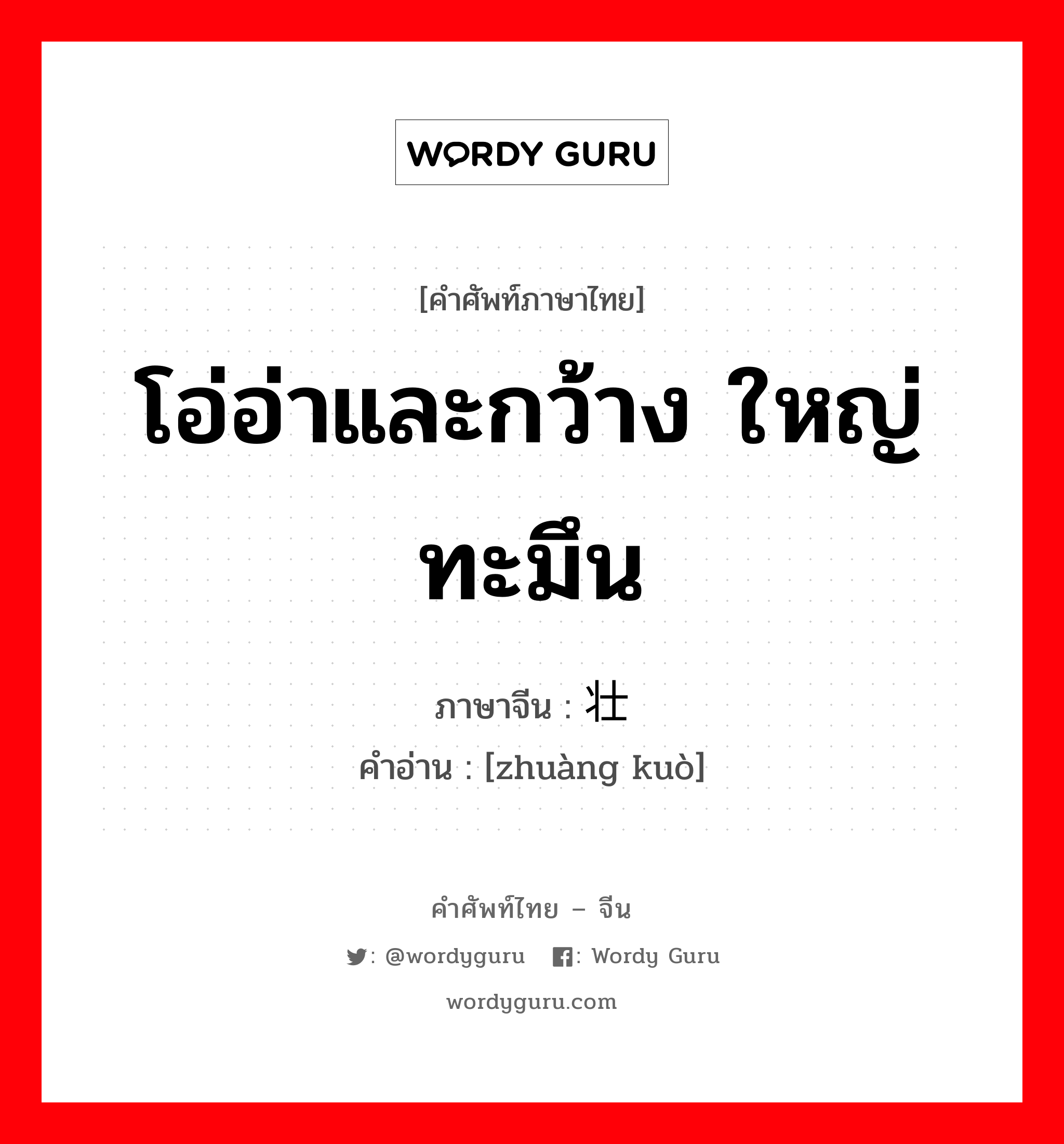 โอ่อ่าและกว้าง ใหญ่ทะมึน ภาษาจีนคืออะไร, คำศัพท์ภาษาไทย - จีน โอ่อ่าและกว้าง ใหญ่ทะมึน ภาษาจีน 壮阔 คำอ่าน [zhuàng kuò]