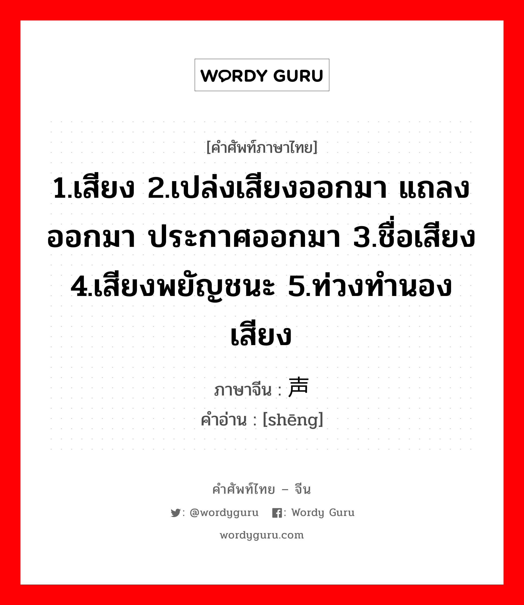 1.เสียง 2.เปล่งเสียงออกมา แถลงออกมา ประกาศออกมา 3.ชื่อเสียง 4.เสียงพยัญชนะ 5.ท่วงทำนองเสียง ภาษาจีนคืออะไร, คำศัพท์ภาษาไทย - จีน 1.เสียง 2.เปล่งเสียงออกมา แถลงออกมา ประกาศออกมา 3.ชื่อเสียง 4.เสียงพยัญชนะ 5.ท่วงทำนองเสียง ภาษาจีน 声 คำอ่าน [shēng]