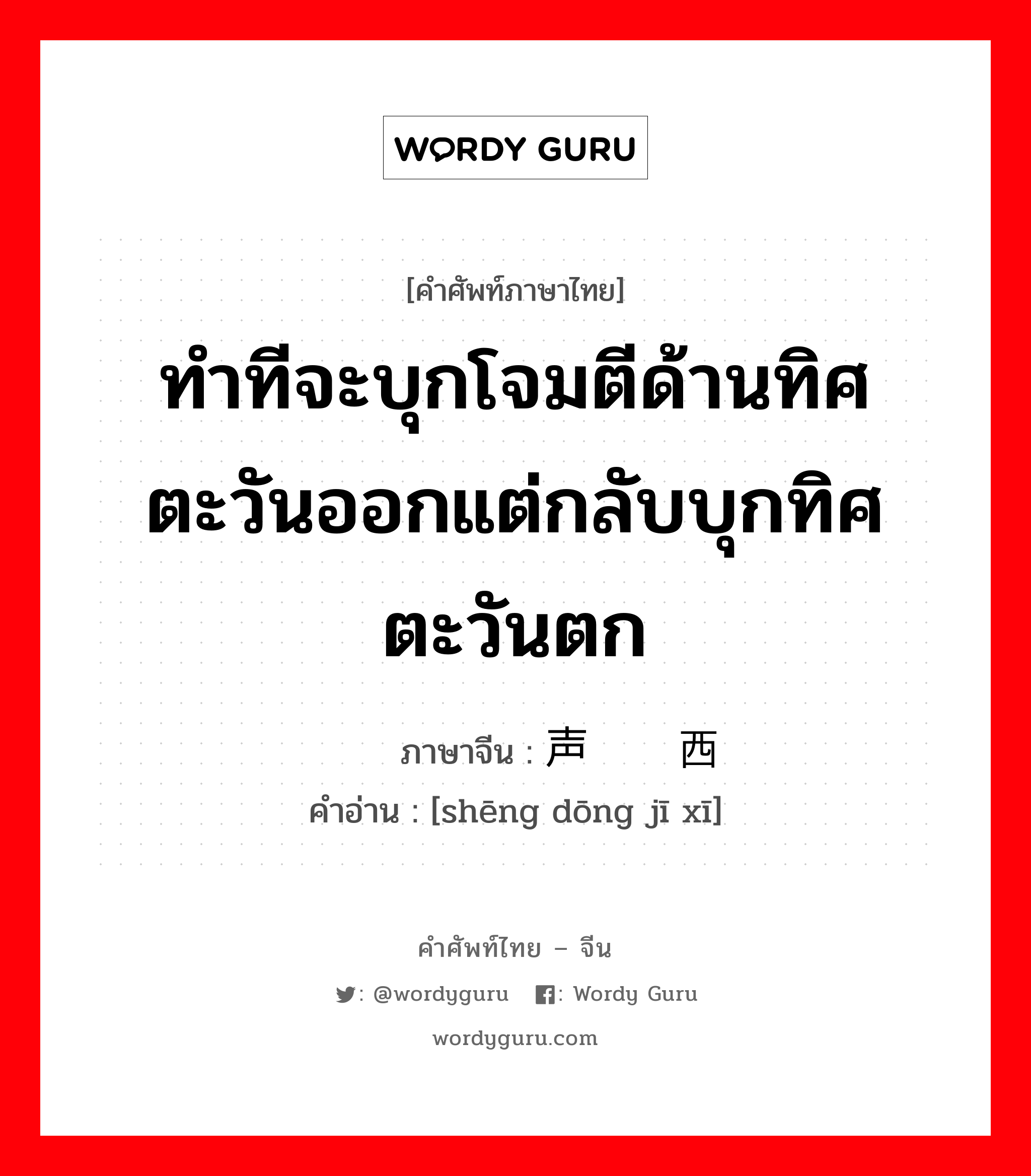 ทำทีจะบุกโจมตีด้านทิศตะวันออกแต่กลับบุกทิศตะวันตก ภาษาจีนคืออะไร, คำศัพท์ภาษาไทย - จีน ทำทีจะบุกโจมตีด้านทิศตะวันออกแต่กลับบุกทิศตะวันตก ภาษาจีน 声东击西 คำอ่าน [shēng dōng jī xī]