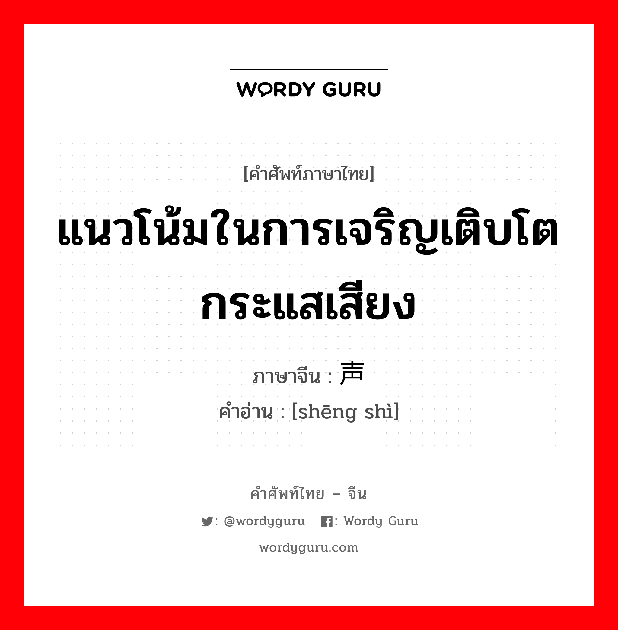 แนวโน้มในการเจริญเติบโต กระแสเสียง ภาษาจีนคืออะไร, คำศัพท์ภาษาไทย - จีน แนวโน้มในการเจริญเติบโต กระแสเสียง ภาษาจีน 声势 คำอ่าน [shēng shì]