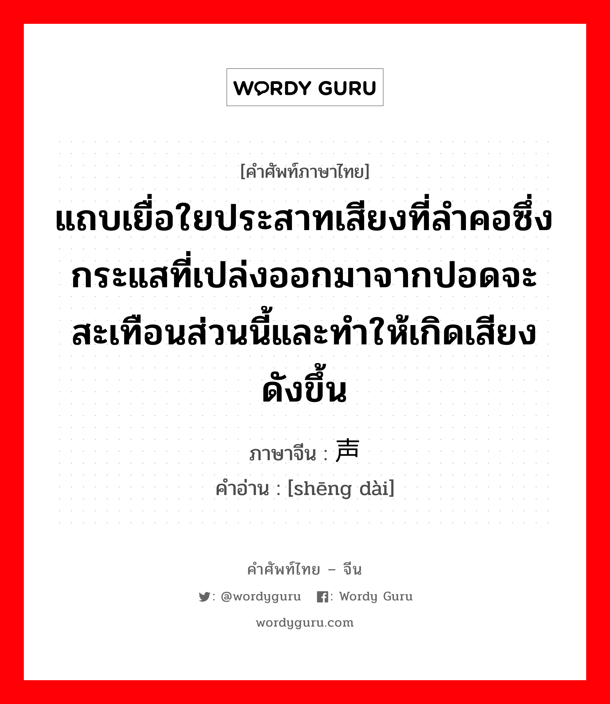 แถบเยื่อใยประสาทเสียงที่ลำคอซึ่งกระแสที่เปล่งออกมาจากปอดจะสะเทือนส่วนนี้และทำให้เกิดเสียงดังขึ้น ภาษาจีนคืออะไร, คำศัพท์ภาษาไทย - จีน แถบเยื่อใยประสาทเสียงที่ลำคอซึ่งกระแสที่เปล่งออกมาจากปอดจะสะเทือนส่วนนี้และทำให้เกิดเสียงดังขึ้น ภาษาจีน 声带 คำอ่าน [shēng dài]