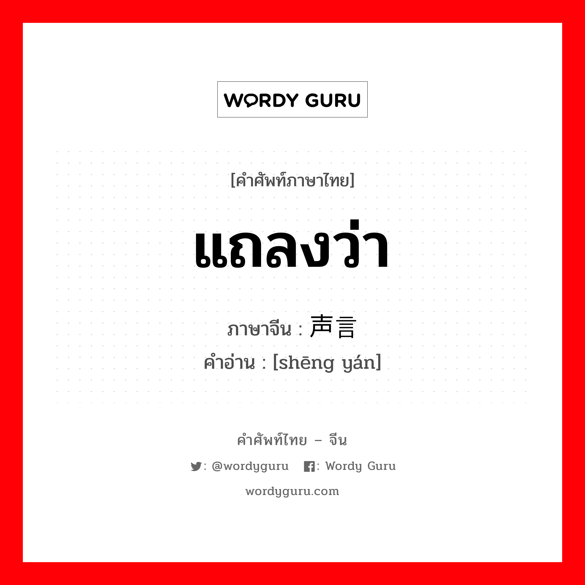 แถลงว่า ภาษาจีนคืออะไร, คำศัพท์ภาษาไทย - จีน แถลงว่า ภาษาจีน 声言 คำอ่าน [shēng yán]