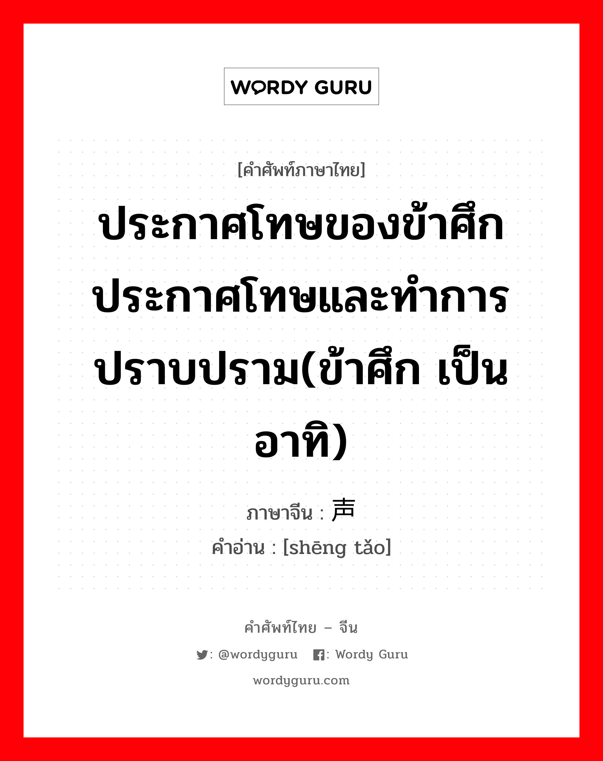 ประกาศโทษของข้าศึก ประกาศโทษและทำการปราบปราม(ข้าศึก เป็นอาทิ) ภาษาจีนคืออะไร, คำศัพท์ภาษาไทย - จีน ประกาศโทษของข้าศึก ประกาศโทษและทำการปราบปราม(ข้าศึก เป็นอาทิ) ภาษาจีน 声讨 คำอ่าน [shēng tǎo]