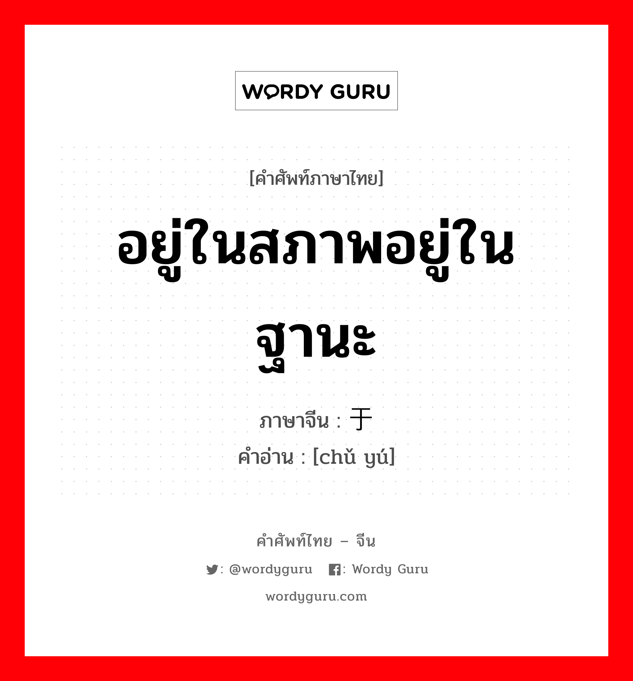 อยู่ในสภาพอยู่ในฐานะ ภาษาจีนคืออะไร, คำศัพท์ภาษาไทย - จีน อยู่ในสภาพอยู่ในฐานะ ภาษาจีน 处于 คำอ่าน [chǔ yú]