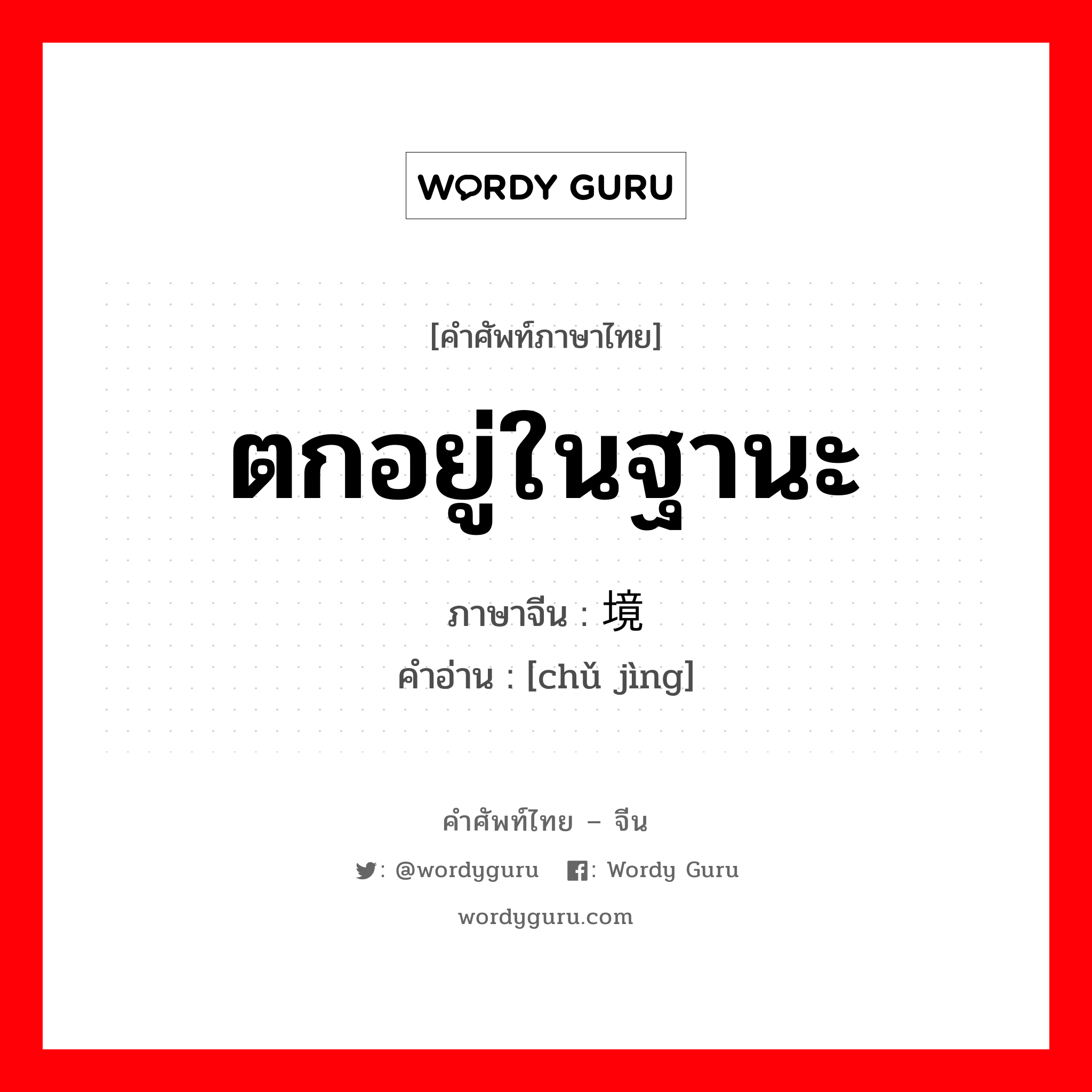 ตกอยู่ในฐานะ ภาษาจีนคืออะไร, คำศัพท์ภาษาไทย - จีน ตกอยู่ในฐานะ ภาษาจีน 处境 คำอ่าน [chǔ jìng]