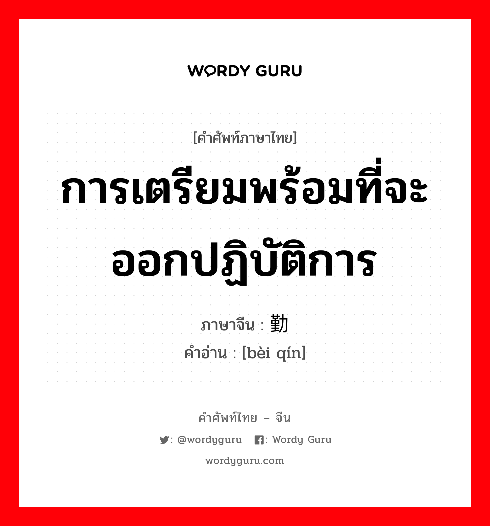 การเตรียมพร้อมที่จะออกปฏิบัติการ ภาษาจีนคืออะไร, คำศัพท์ภาษาไทย - จีน การเตรียมพร้อมที่จะออกปฏิบัติการ ภาษาจีน 备勤 คำอ่าน [bèi qín]