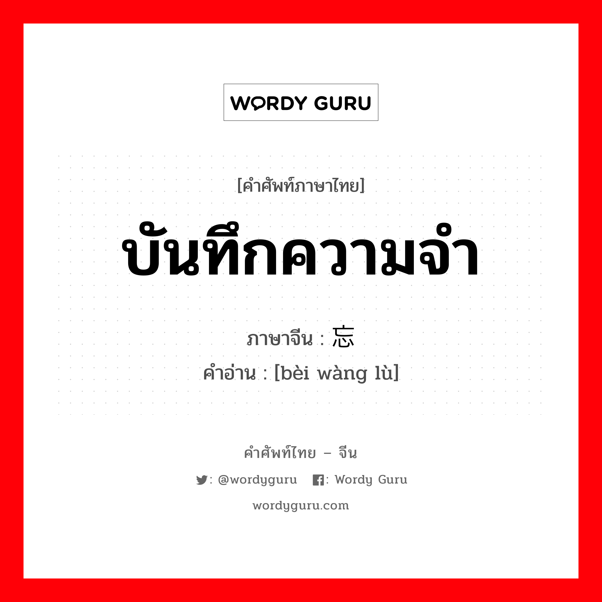 บันทึกความจำ ภาษาจีนคืออะไร, คำศัพท์ภาษาไทย - จีน บันทึกความจำ ภาษาจีน 备忘录 คำอ่าน [bèi wàng lù]