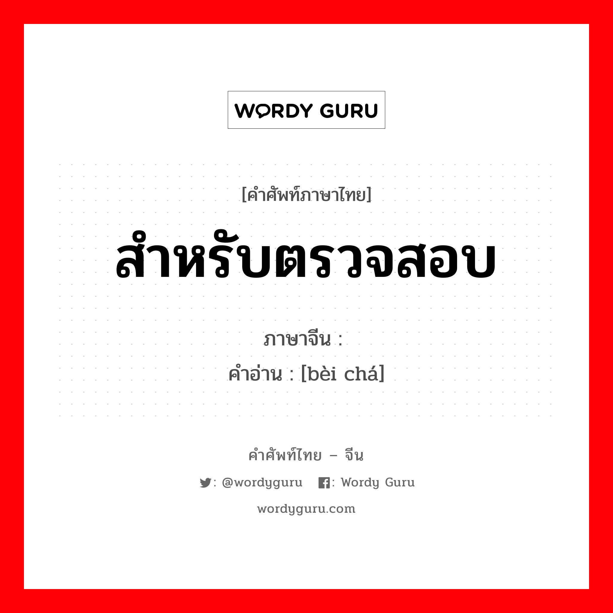 สำหรับตรวจสอบ ภาษาจีนคืออะไร, คำศัพท์ภาษาไทย - จีน สำหรับตรวจสอบ ภาษาจีน 备查 คำอ่าน [bèi chá]