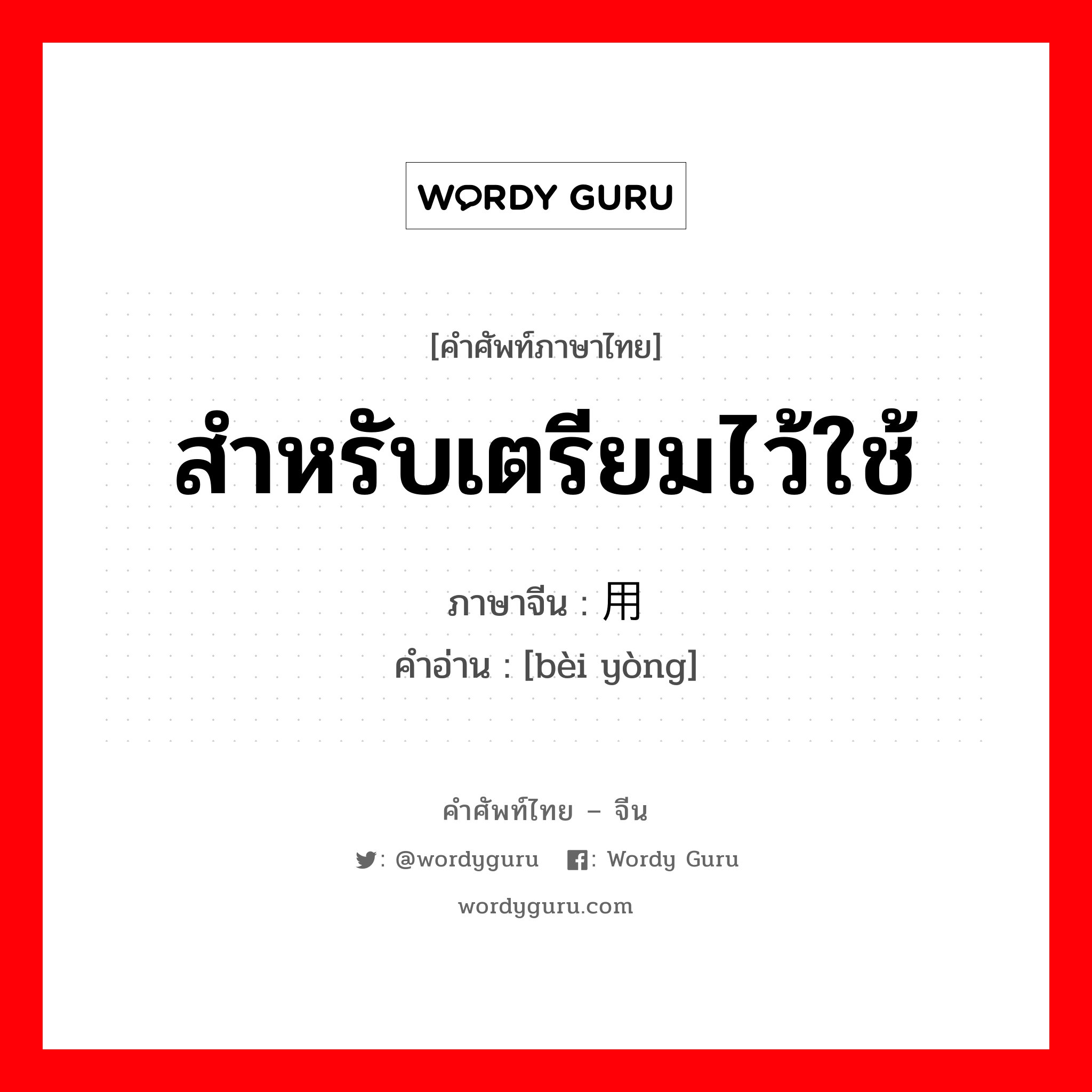 สำหรับเตรียมไว้ใช้ ภาษาจีนคืออะไร, คำศัพท์ภาษาไทย - จีน สำหรับเตรียมไว้ใช้ ภาษาจีน 备用 คำอ่าน [bèi yòng]