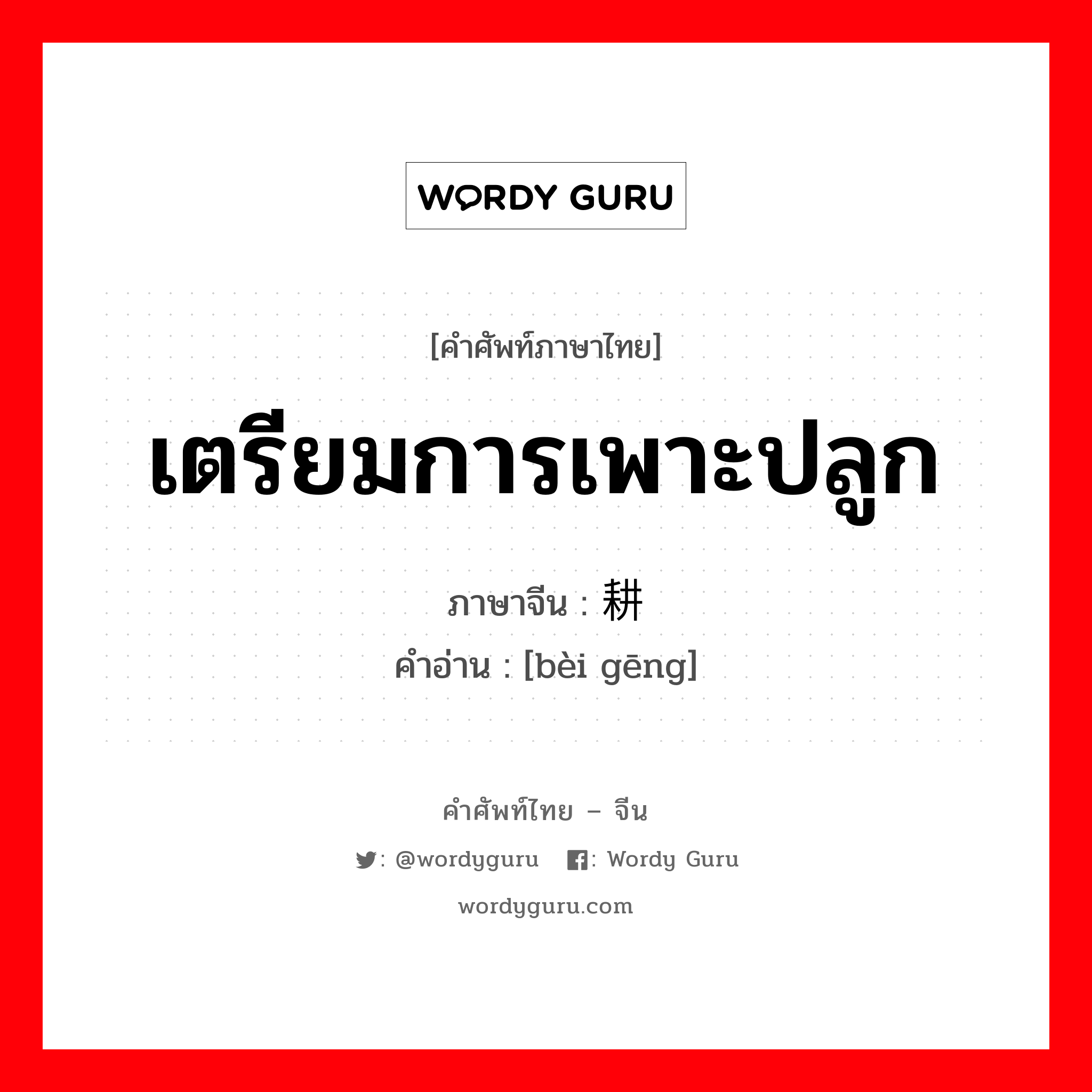 เตรียมการเพาะปลูก ภาษาจีนคืออะไร, คำศัพท์ภาษาไทย - จีน เตรียมการเพาะปลูก ภาษาจีน 备耕 คำอ่าน [bèi gēng]