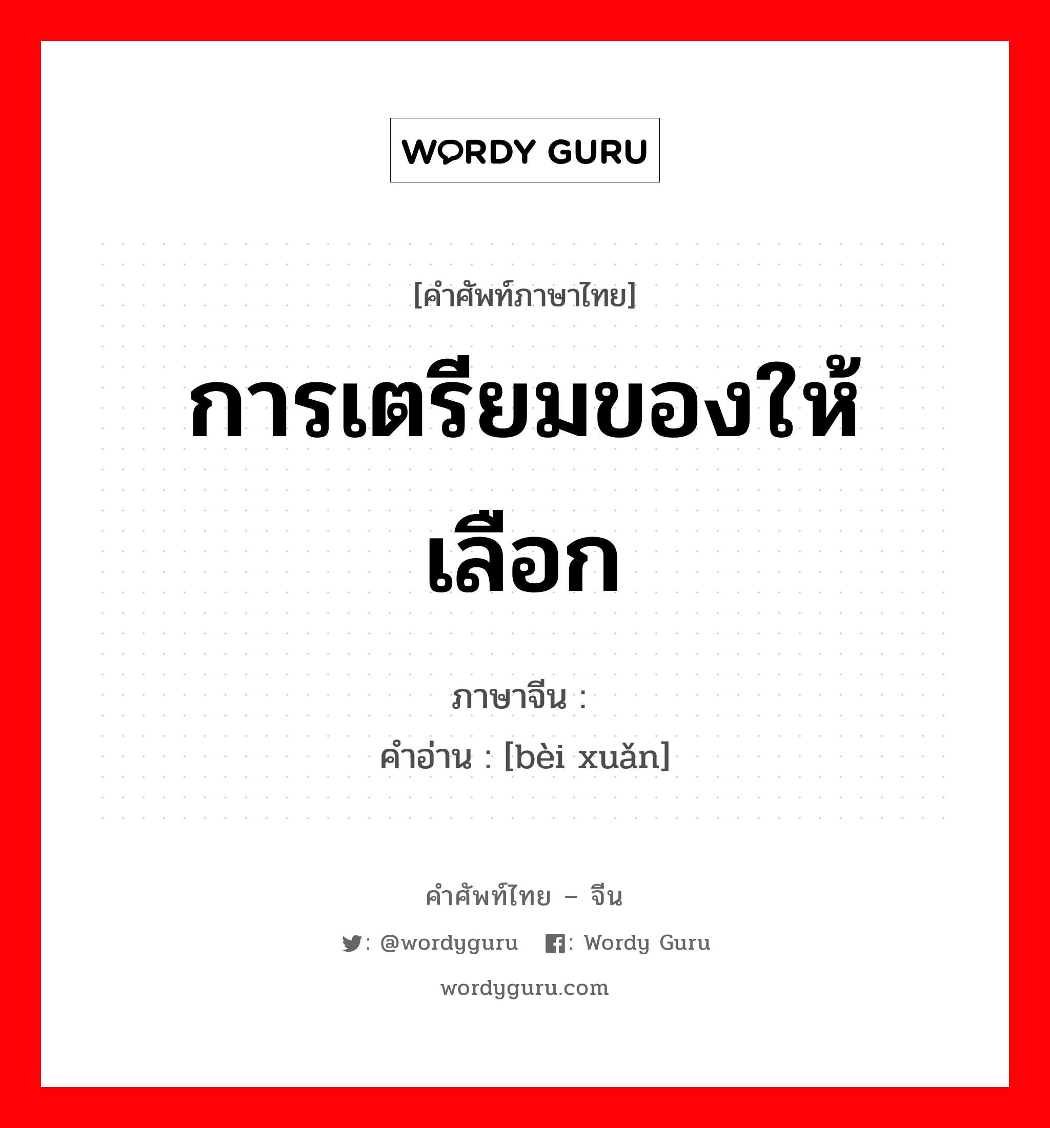 การเตรียมของให้เลือก ภาษาจีนคืออะไร, คำศัพท์ภาษาไทย - จีน การเตรียมของให้เลือก ภาษาจีน 备选 คำอ่าน [bèi xuǎn]