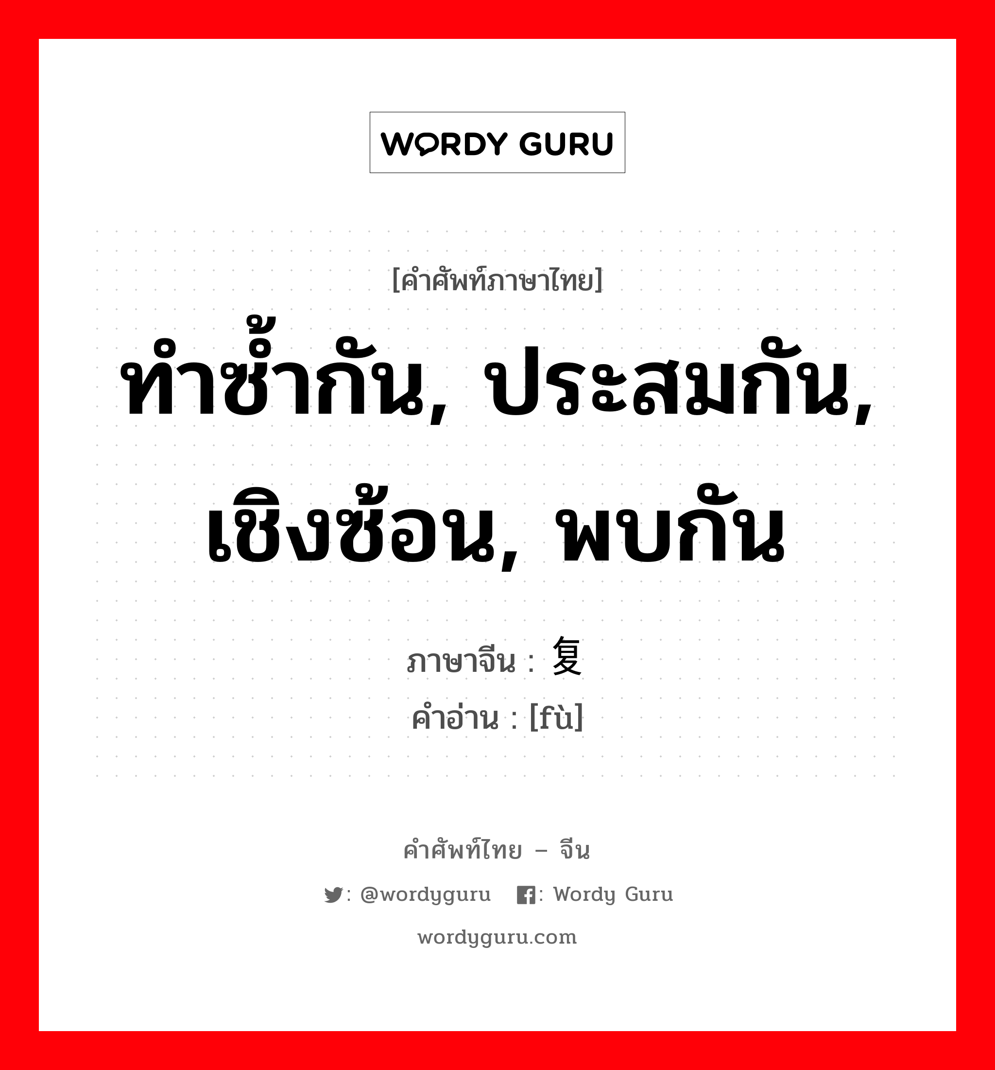 ทำซ้ำกัน, ประสมกัน, เชิงซ้อน, พบกัน ภาษาจีนคืออะไร, คำศัพท์ภาษาไทย - จีน ทำซ้ำกัน, ประสมกัน, เชิงซ้อน, พบกัน ภาษาจีน 复 คำอ่าน [fù]