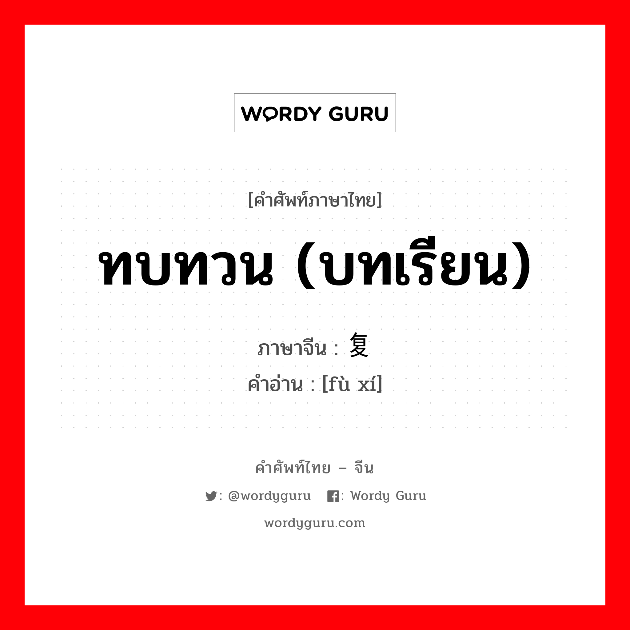 ทบทวน (บทเรียน) ภาษาจีนคืออะไร, คำศัพท์ภาษาไทย - จีน ทบทวน (บทเรียน) ภาษาจีน 复习 คำอ่าน [fù xí]