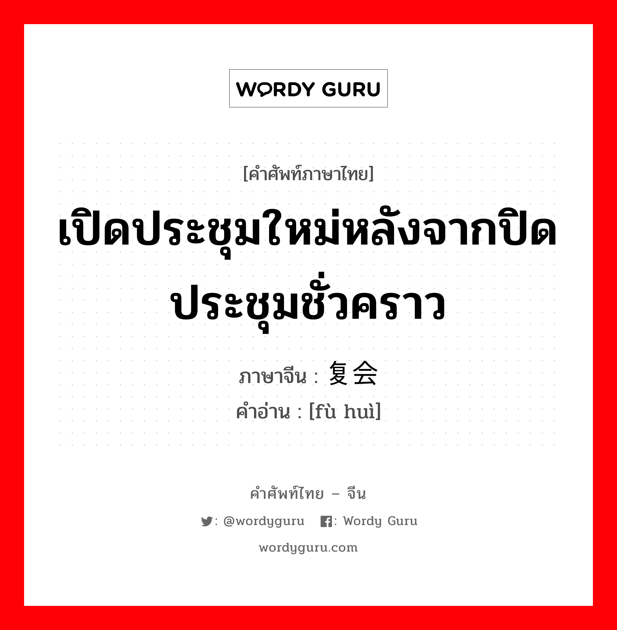 เปิดประชุมใหม่หลังจากปิดประชุมชั่วคราว ภาษาจีนคืออะไร, คำศัพท์ภาษาไทย - จีน เปิดประชุมใหม่หลังจากปิดประชุมชั่วคราว ภาษาจีน 复会 คำอ่าน [fù huì]