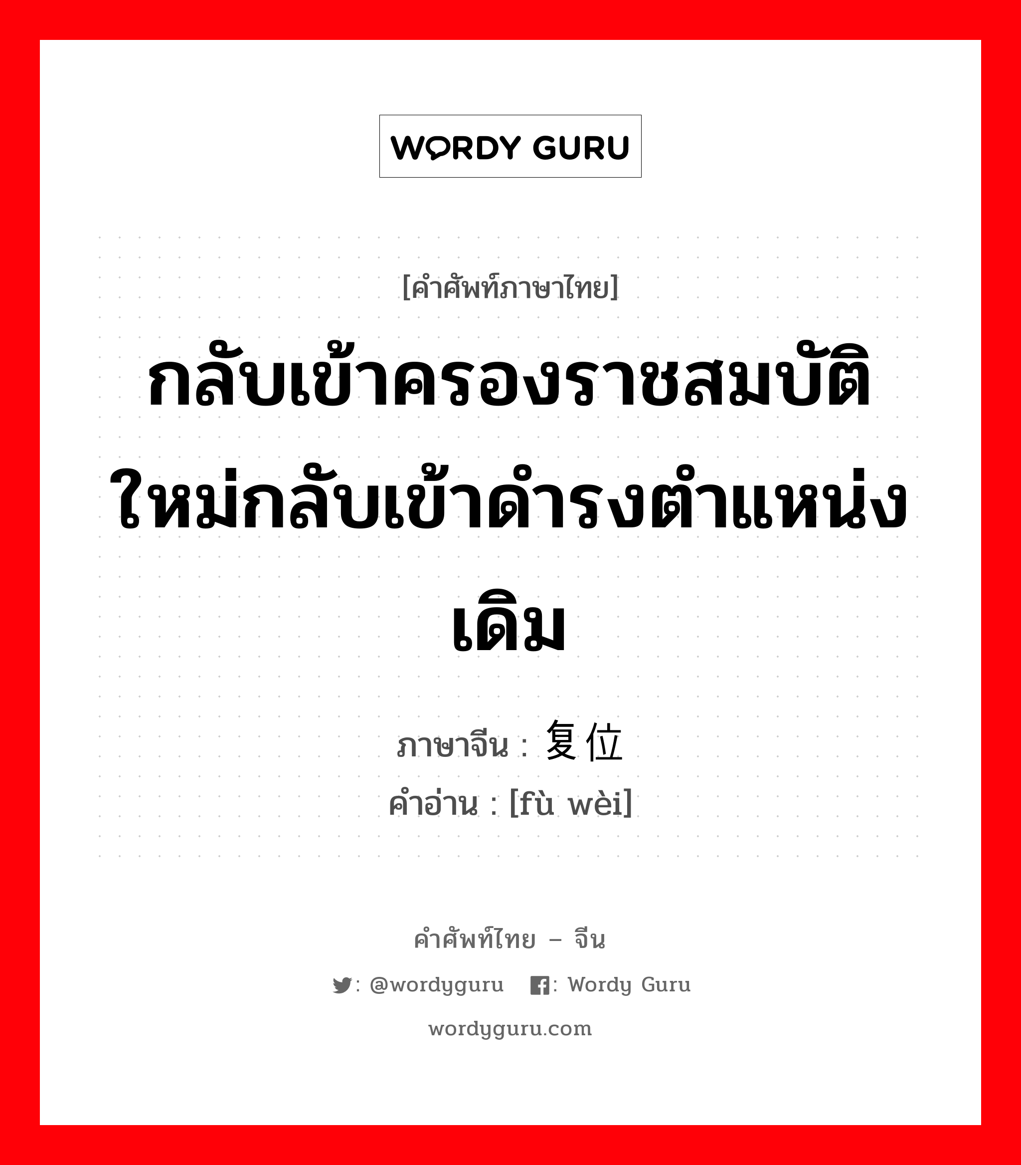 กลับเข้าครองราชสมบัติใหม่กลับเข้าดำรงตำแหน่งเดิม ภาษาจีนคืออะไร, คำศัพท์ภาษาไทย - จีน กลับเข้าครองราชสมบัติใหม่กลับเข้าดำรงตำแหน่งเดิม ภาษาจีน 复位 คำอ่าน [fù wèi]