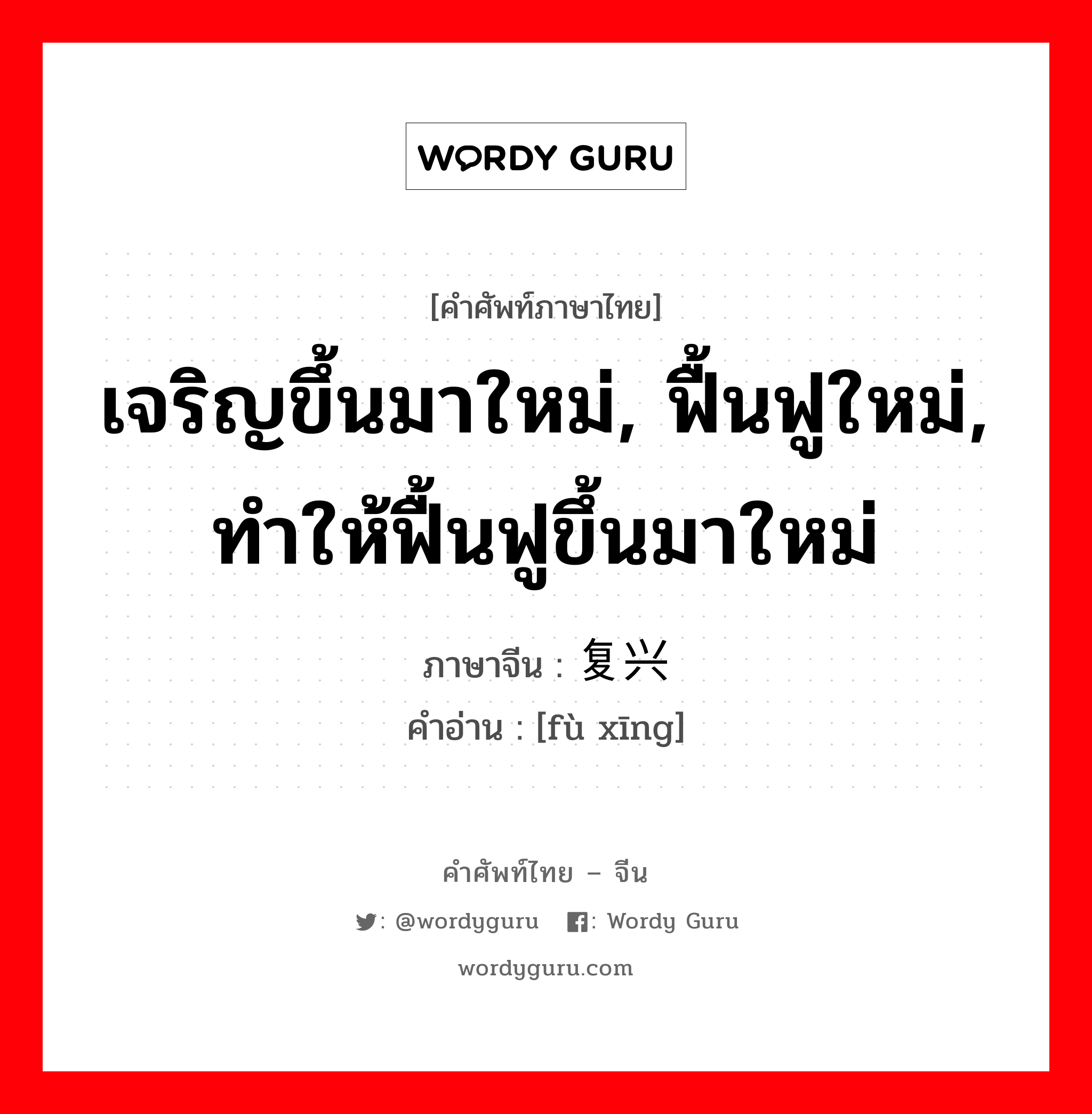 เจริญขึ้นมาใหม่, ฟื้นฟูใหม่, ทำให้ฟื้นฟูขึ้นมาใหม่ ภาษาจีนคืออะไร, คำศัพท์ภาษาไทย - จีน เจริญขึ้นมาใหม่, ฟื้นฟูใหม่, ทำให้ฟื้นฟูขึ้นมาใหม่ ภาษาจีน 复兴 คำอ่าน [fù xīng]