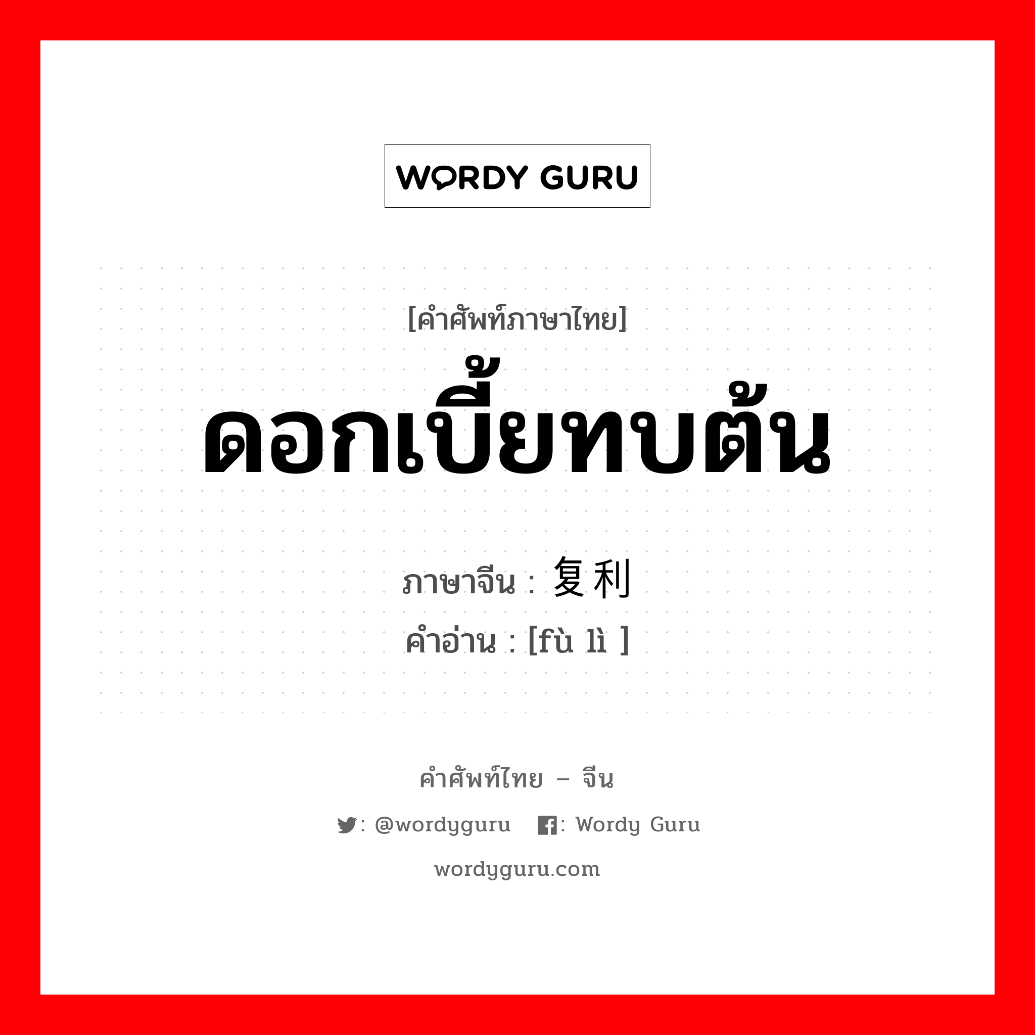 ดอกเบี้ยทบต้น ภาษาจีนคืออะไร, คำศัพท์ภาษาไทย - จีน ดอกเบี้ยทบต้น ภาษาจีน 复利 คำอ่าน [fù lì ]