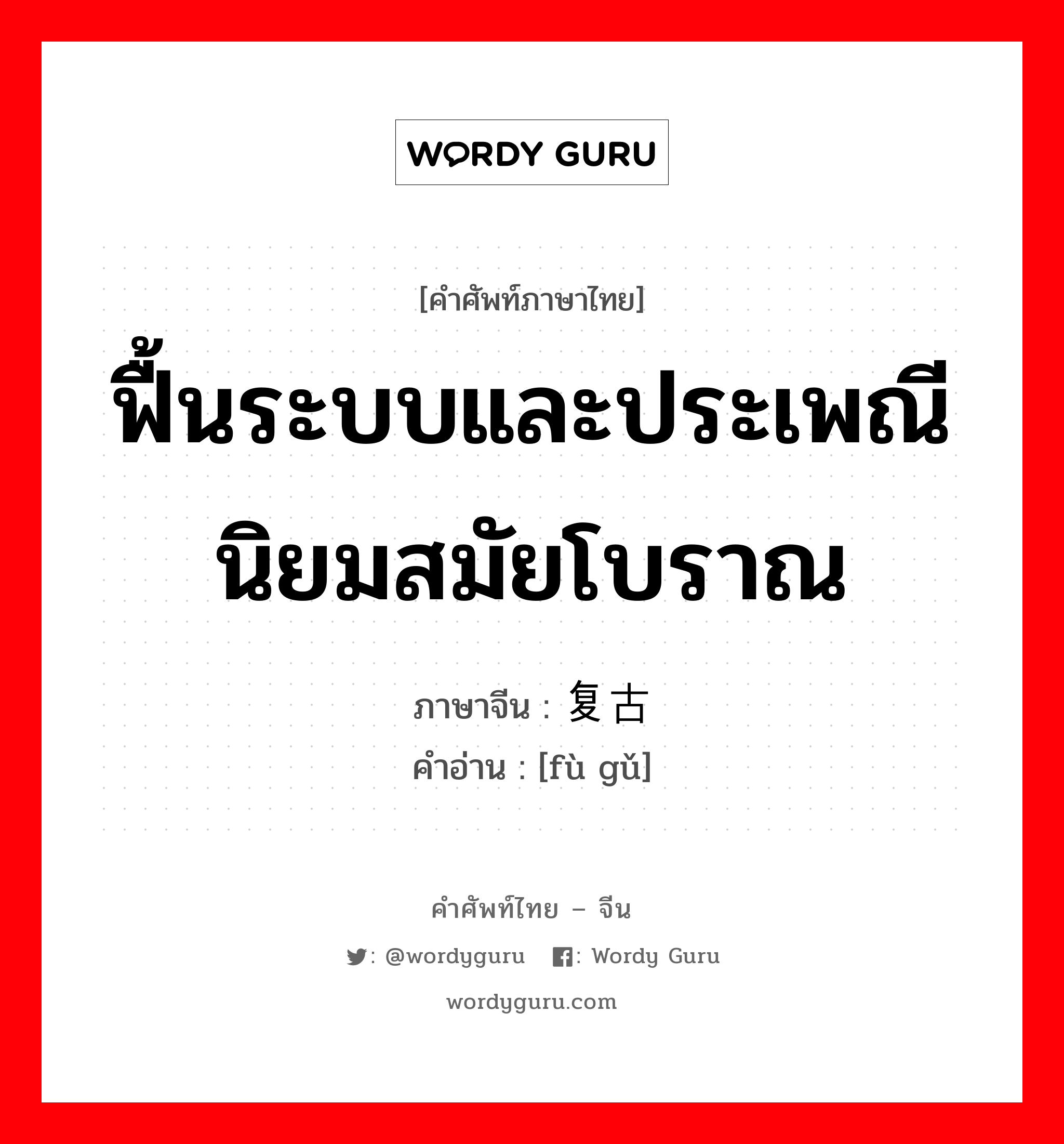 ฟื้นระบบและประเพณีนิยมสมัยโบราณ ภาษาจีนคืออะไร, คำศัพท์ภาษาไทย - จีน ฟื้นระบบและประเพณีนิยมสมัยโบราณ ภาษาจีน 复古 คำอ่าน [fù gǔ]