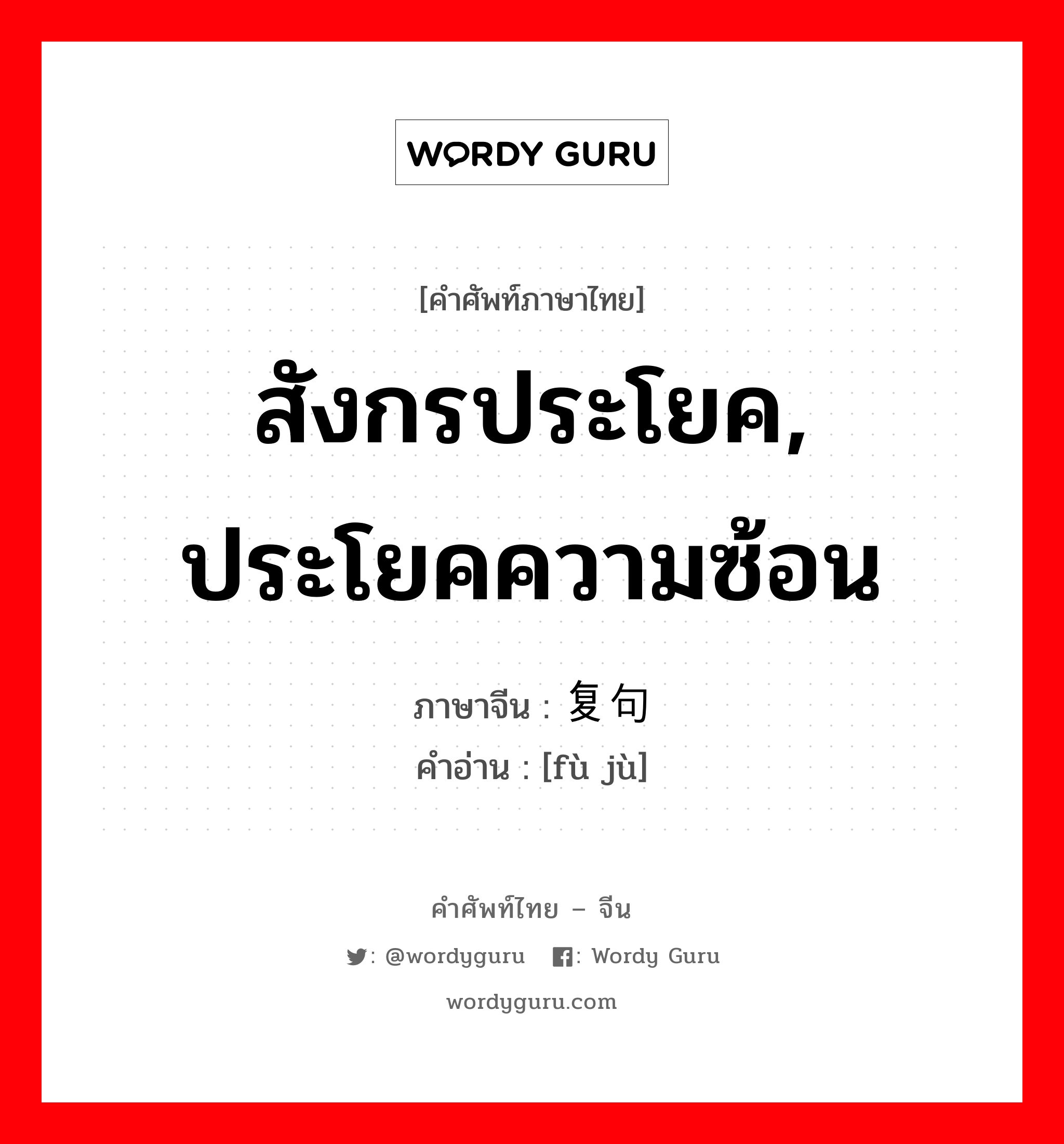 สังกรประโยค, ประโยคความซ้อน ภาษาจีนคืออะไร, คำศัพท์ภาษาไทย - จีน สังกรประโยค, ประโยคความซ้อน ภาษาจีน 复句 คำอ่าน [fù jù]