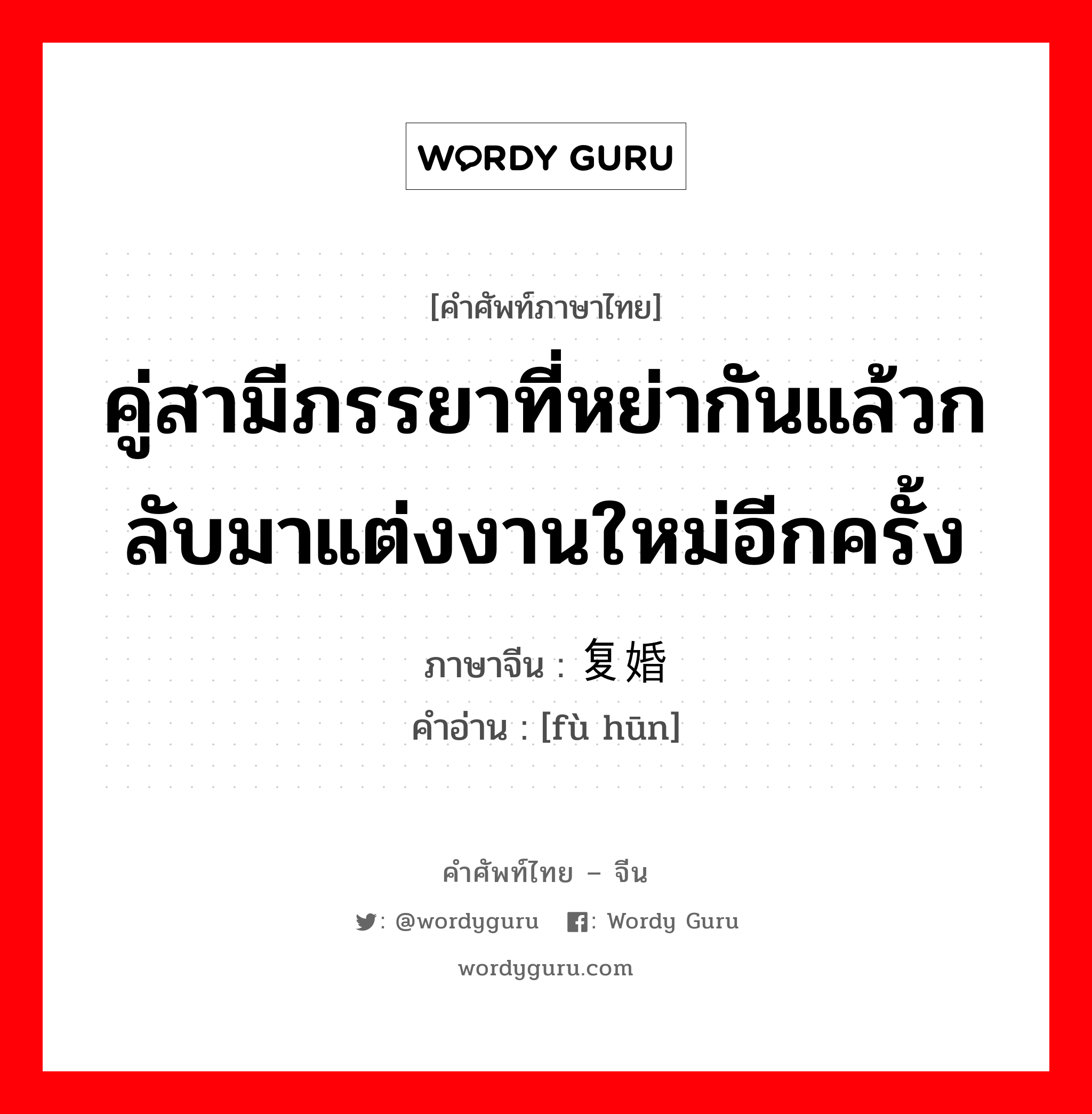 คู่สามีภรรยาที่หย่ากันแล้วกลับมาแต่งงานใหม่อีกครั้ง ภาษาจีนคืออะไร, คำศัพท์ภาษาไทย - จีน คู่สามีภรรยาที่หย่ากันแล้วกลับมาแต่งงานใหม่อีกครั้ง ภาษาจีน 复婚 คำอ่าน [fù hūn]