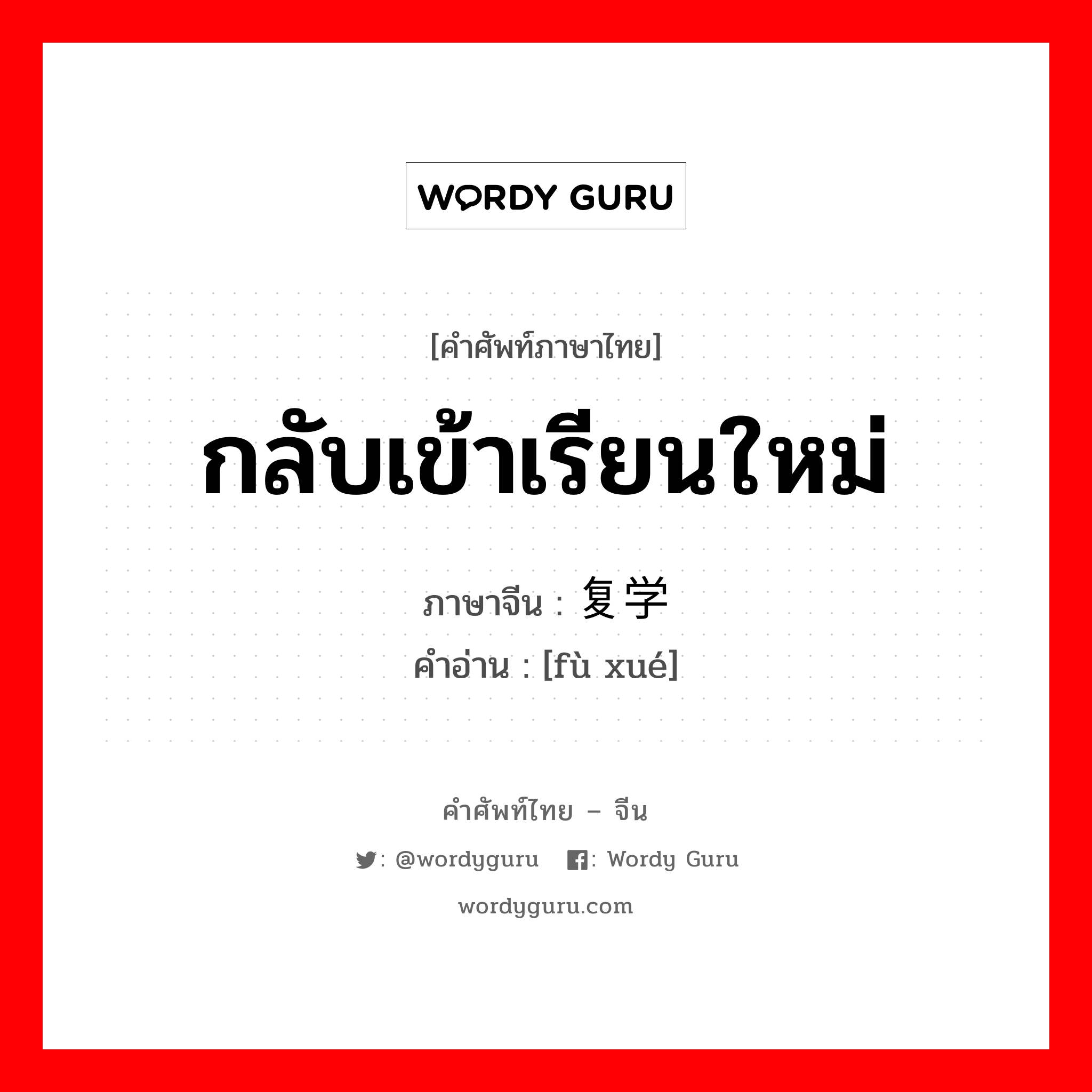 กลับเข้าเรียนใหม่ ภาษาจีนคืออะไร, คำศัพท์ภาษาไทย - จีน กลับเข้าเรียนใหม่ ภาษาจีน 复学 คำอ่าน [fù xué]