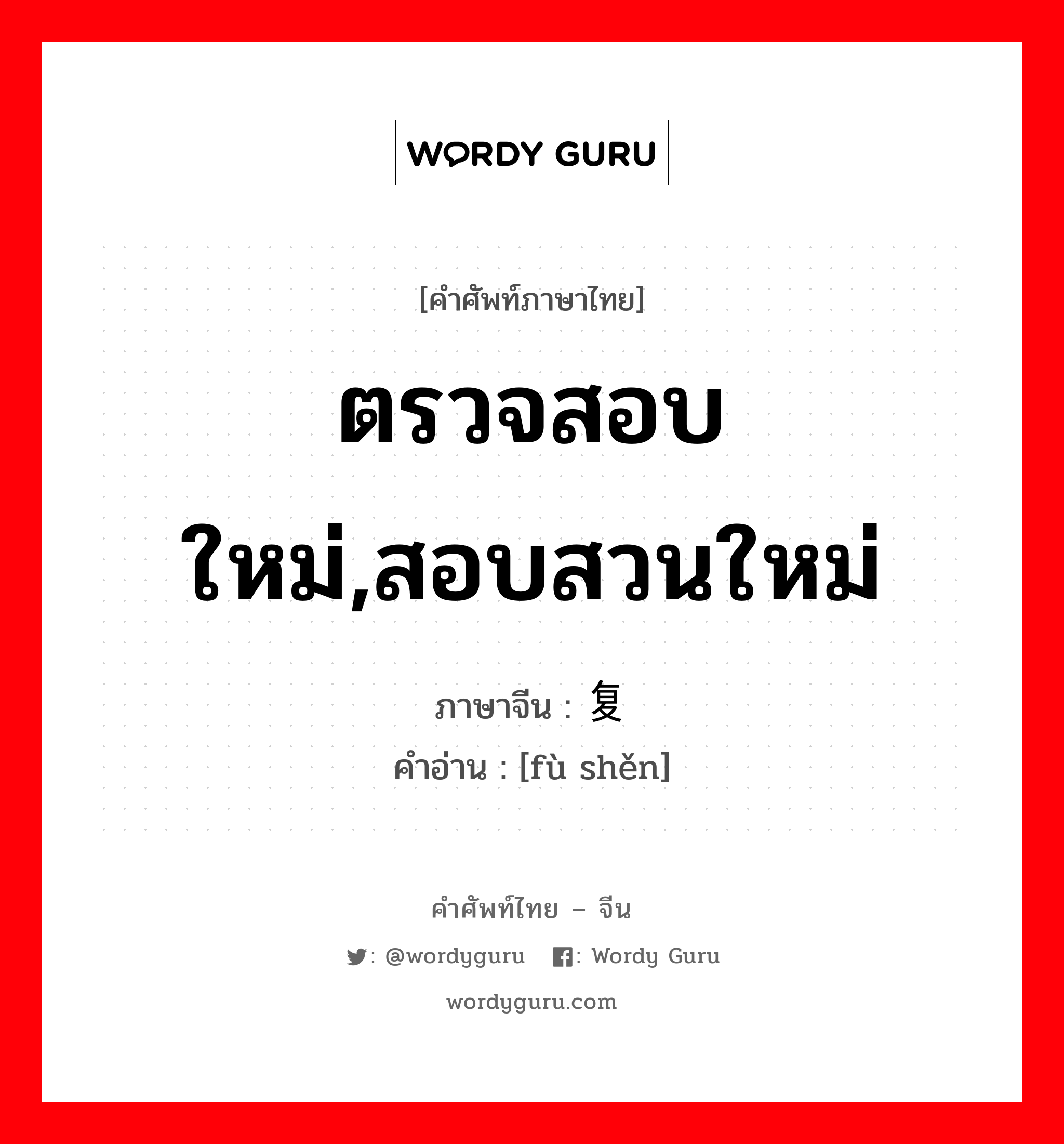 ตรวจสอบใหม่,สอบสวนใหม่ ภาษาจีนคืออะไร, คำศัพท์ภาษาไทย - จีน ตรวจสอบใหม่,สอบสวนใหม่ ภาษาจีน 复审 คำอ่าน [fù shěn]