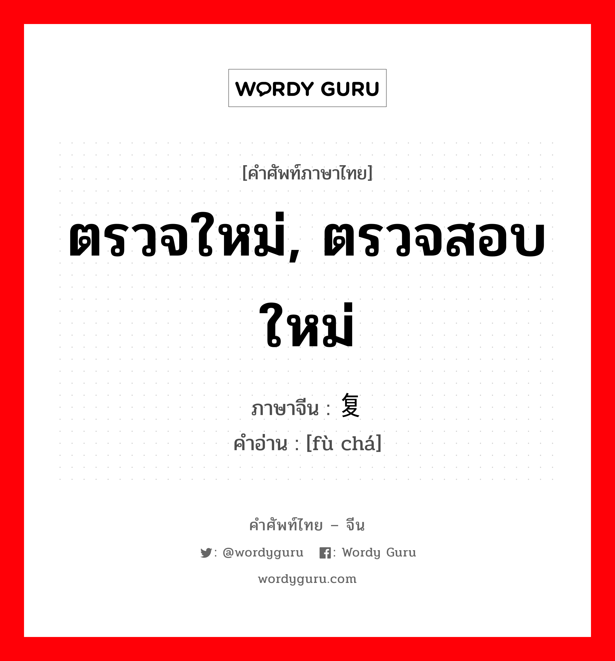 ตรวจใหม่, ตรวจสอบใหม่ ภาษาจีนคืออะไร, คำศัพท์ภาษาไทย - จีน ตรวจใหม่, ตรวจสอบใหม่ ภาษาจีน 复查 คำอ่าน [fù chá]