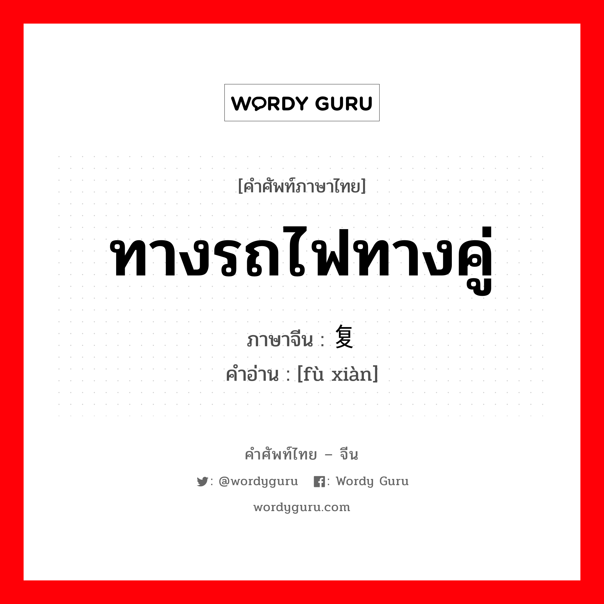 ทางรถไฟทางคู่ ภาษาจีนคืออะไร, คำศัพท์ภาษาไทย - จีน ทางรถไฟทางคู่ ภาษาจีน 复线 คำอ่าน [fù xiàn]