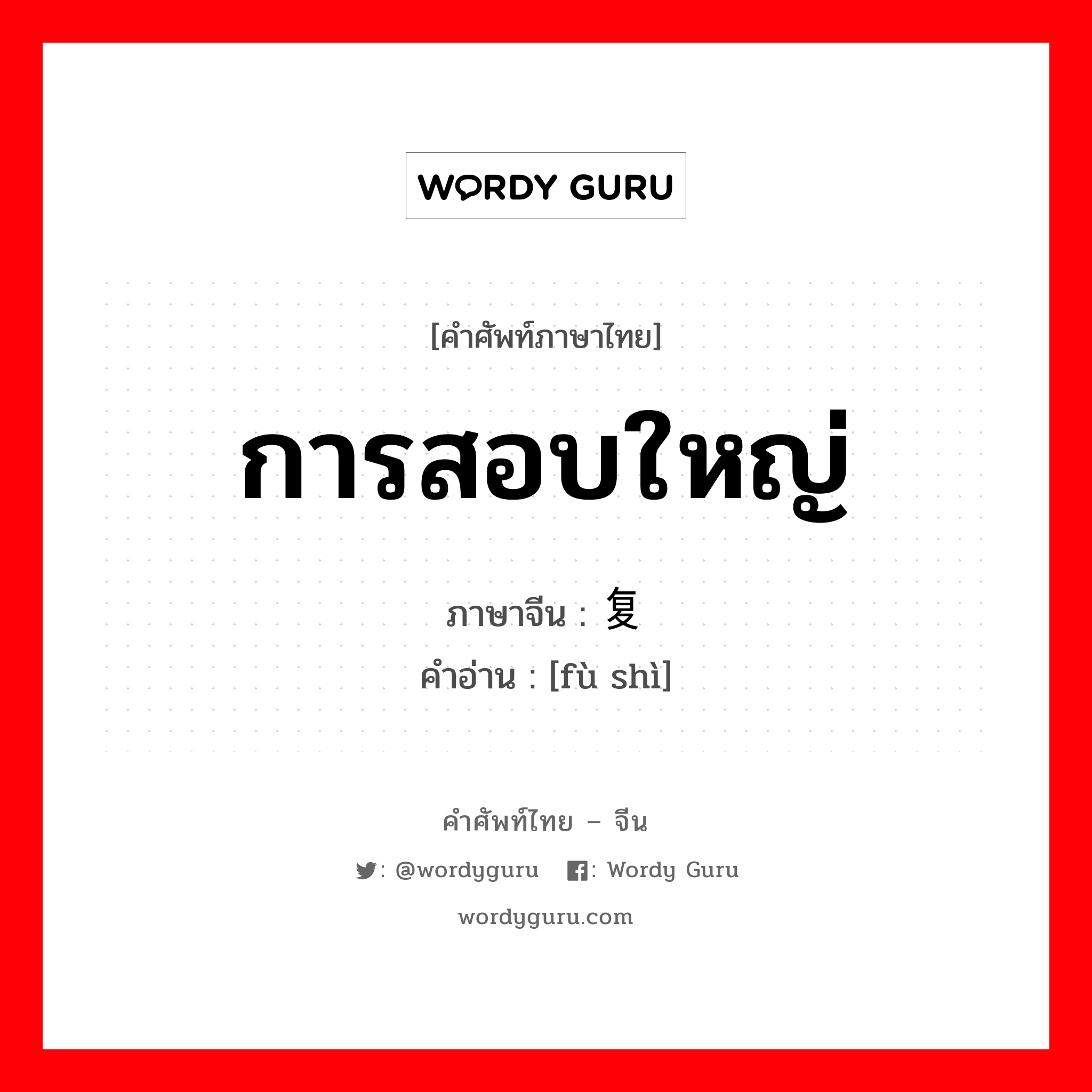 การสอบใหญ่ ภาษาจีนคืออะไร, คำศัพท์ภาษาไทย - จีน การสอบใหญ่ ภาษาจีน 复试 คำอ่าน [fù shì]