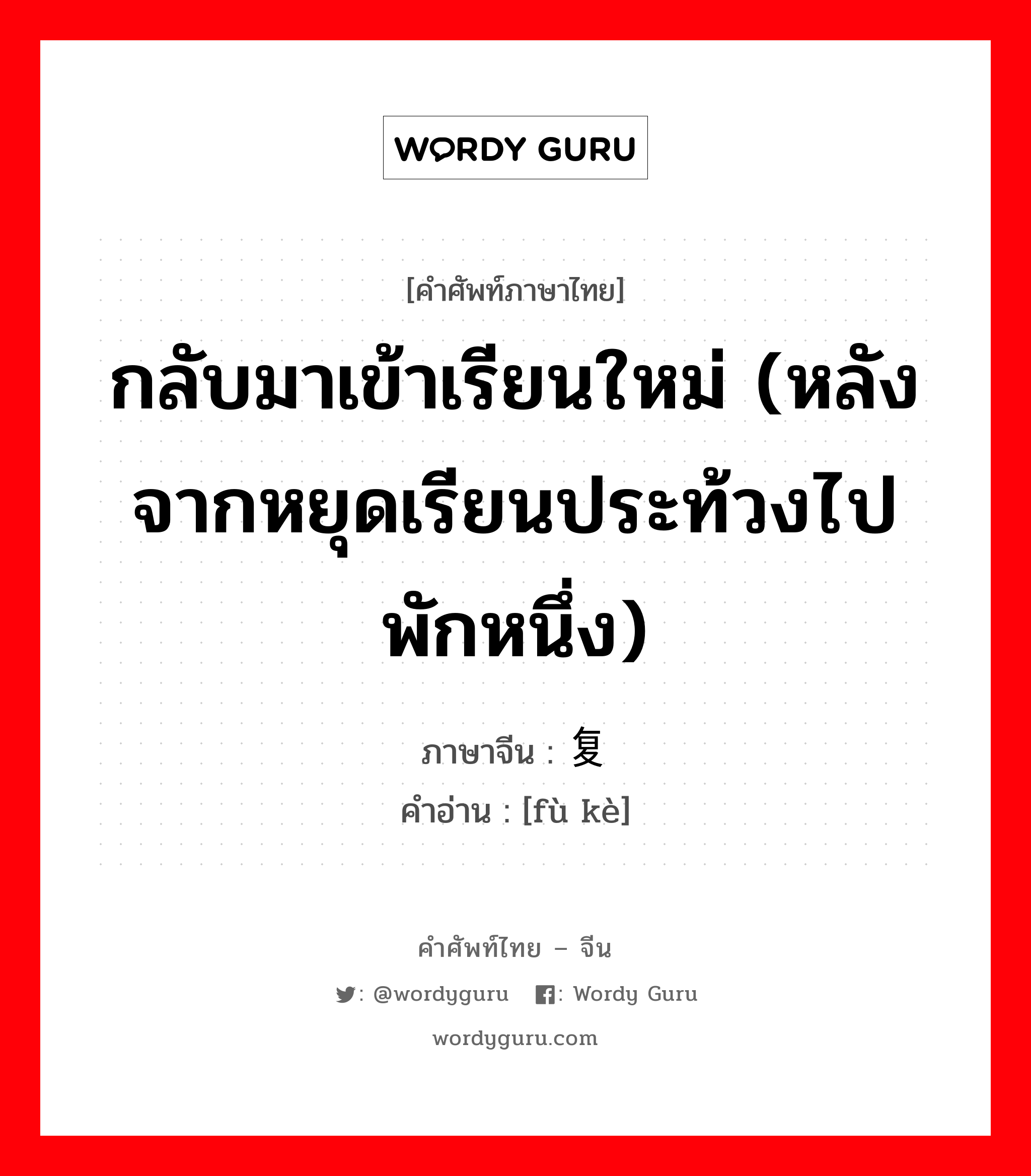 กลับมาเข้าเรียนใหม่ (หลังจากหยุดเรียนประท้วงไปพักหนึ่ง) ภาษาจีนคืออะไร, คำศัพท์ภาษาไทย - จีน กลับมาเข้าเรียนใหม่ (หลังจากหยุดเรียนประท้วงไปพักหนึ่ง) ภาษาจีน 复课 คำอ่าน [fù kè]