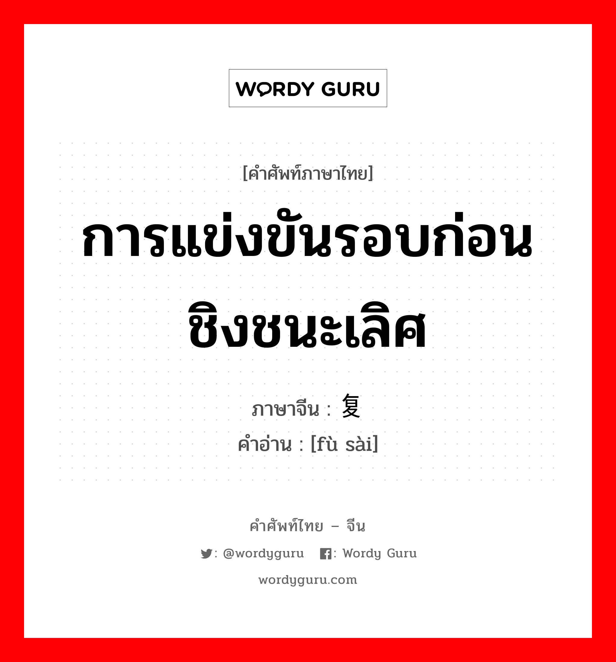 การแข่งขันรอบก่อนชิงชนะเลิศ ภาษาจีนคืออะไร, คำศัพท์ภาษาไทย - จีน การแข่งขันรอบก่อนชิงชนะเลิศ ภาษาจีน 复赛 คำอ่าน [fù sài]