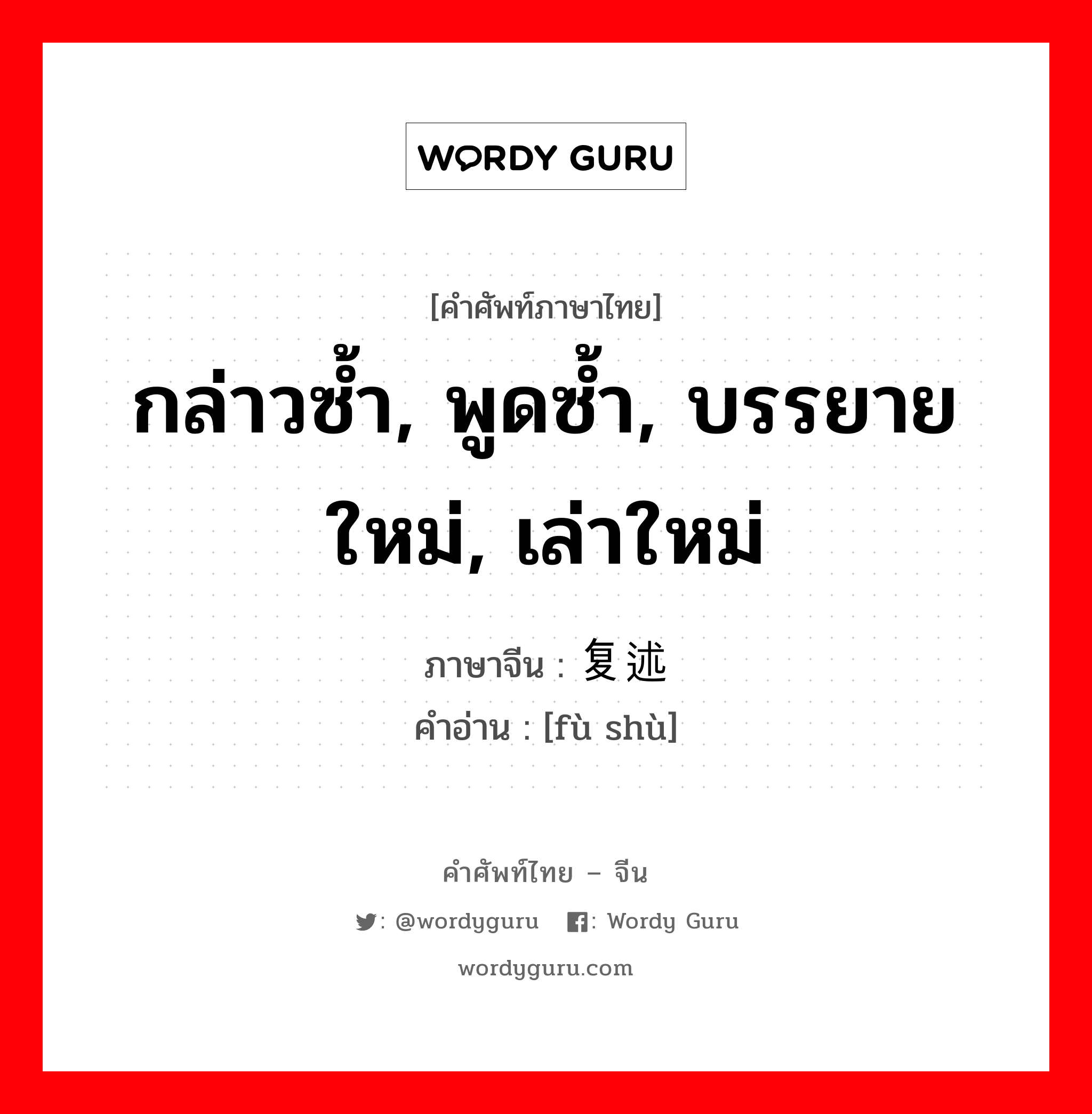 กล่าวซ้ำ, พูดซ้ำ, บรรยายใหม่, เล่าใหม่ ภาษาจีนคืออะไร, คำศัพท์ภาษาไทย - จีน กล่าวซ้ำ, พูดซ้ำ, บรรยายใหม่, เล่าใหม่ ภาษาจีน 复述 คำอ่าน [fù shù]