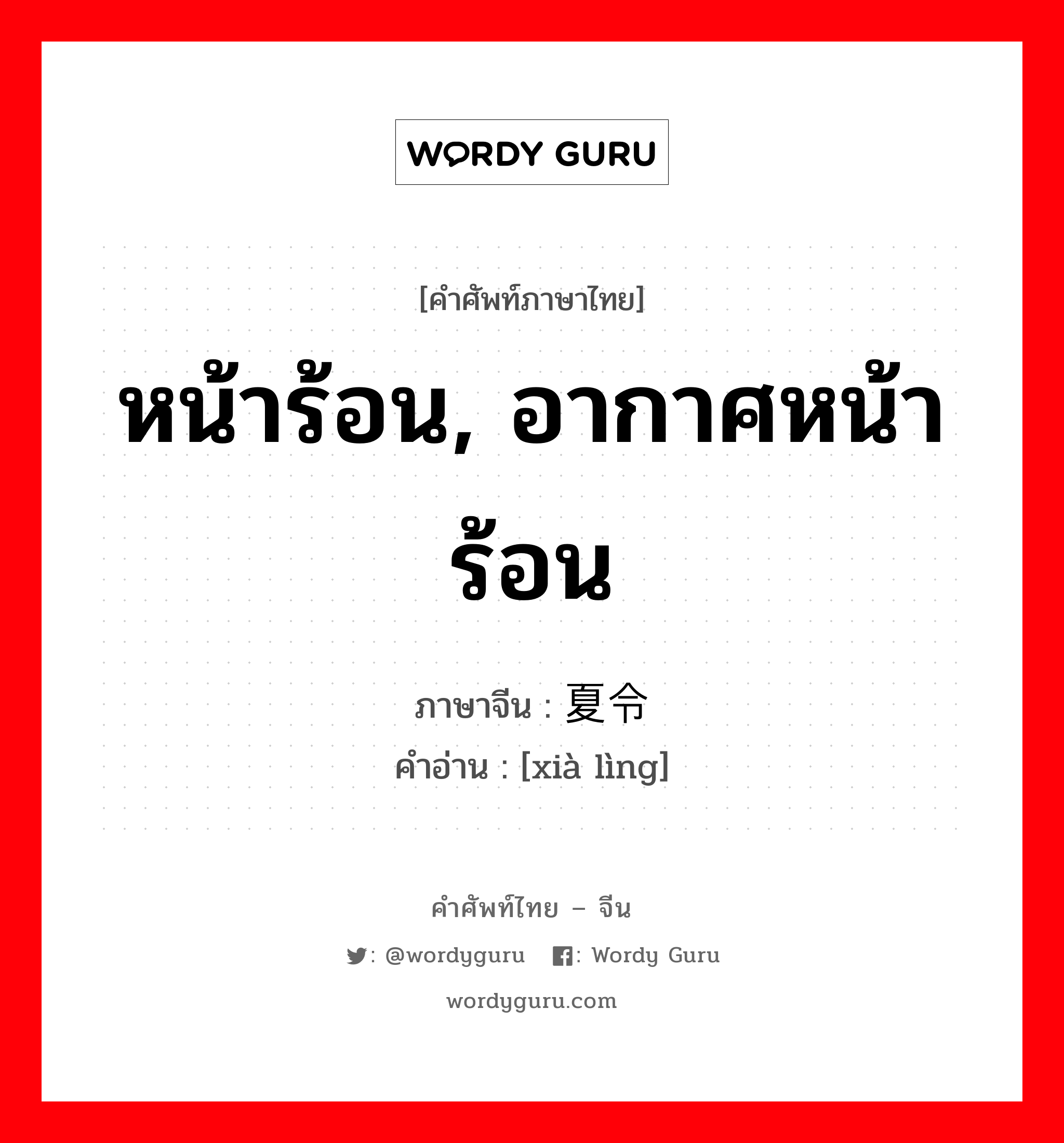 หน้าร้อน, อากาศหน้าร้อน ภาษาจีนคืออะไร, คำศัพท์ภาษาไทย - จีน หน้าร้อน, อากาศหน้าร้อน ภาษาจีน 夏令 คำอ่าน [xià lìng]