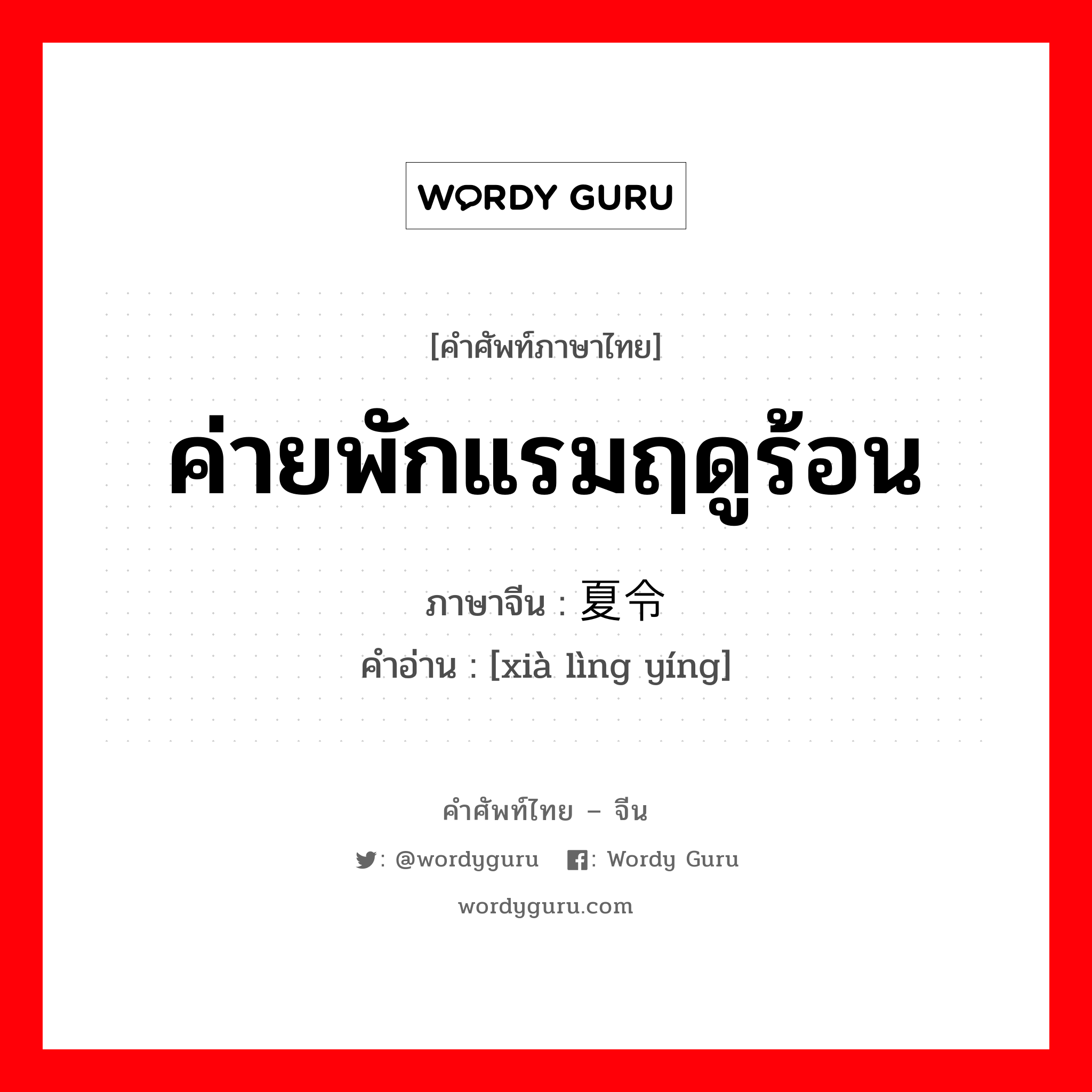 ค่ายพักแรมฤดูร้อน ภาษาจีนคืออะไร, คำศัพท์ภาษาไทย - จีน ค่ายพักแรมฤดูร้อน ภาษาจีน 夏令营 คำอ่าน [xià lìng yíng]