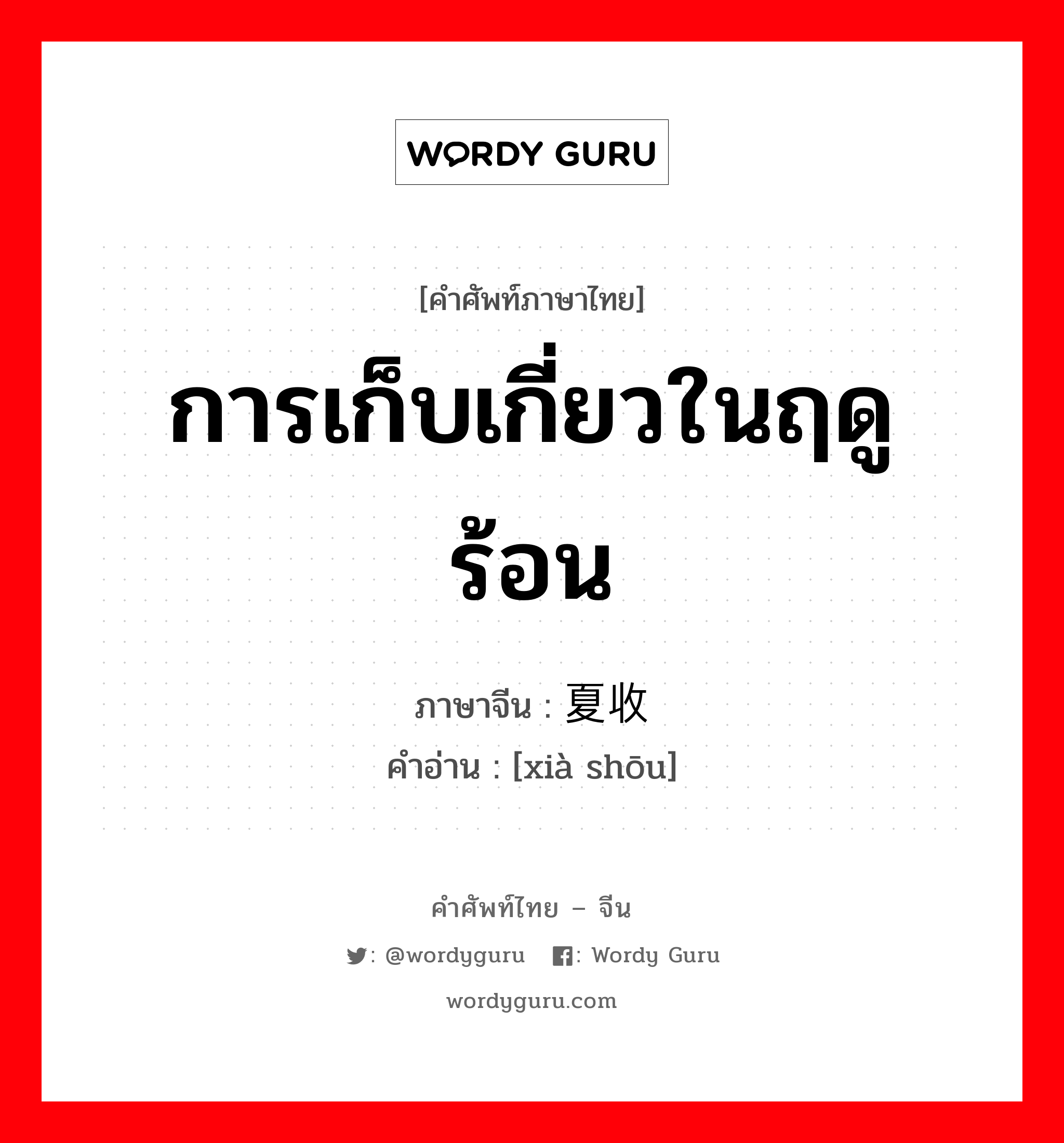 การเก็บเกี่ยวในฤดูร้อน ภาษาจีนคืออะไร, คำศัพท์ภาษาไทย - จีน การเก็บเกี่ยวในฤดูร้อน ภาษาจีน 夏收 คำอ่าน [xià shōu]