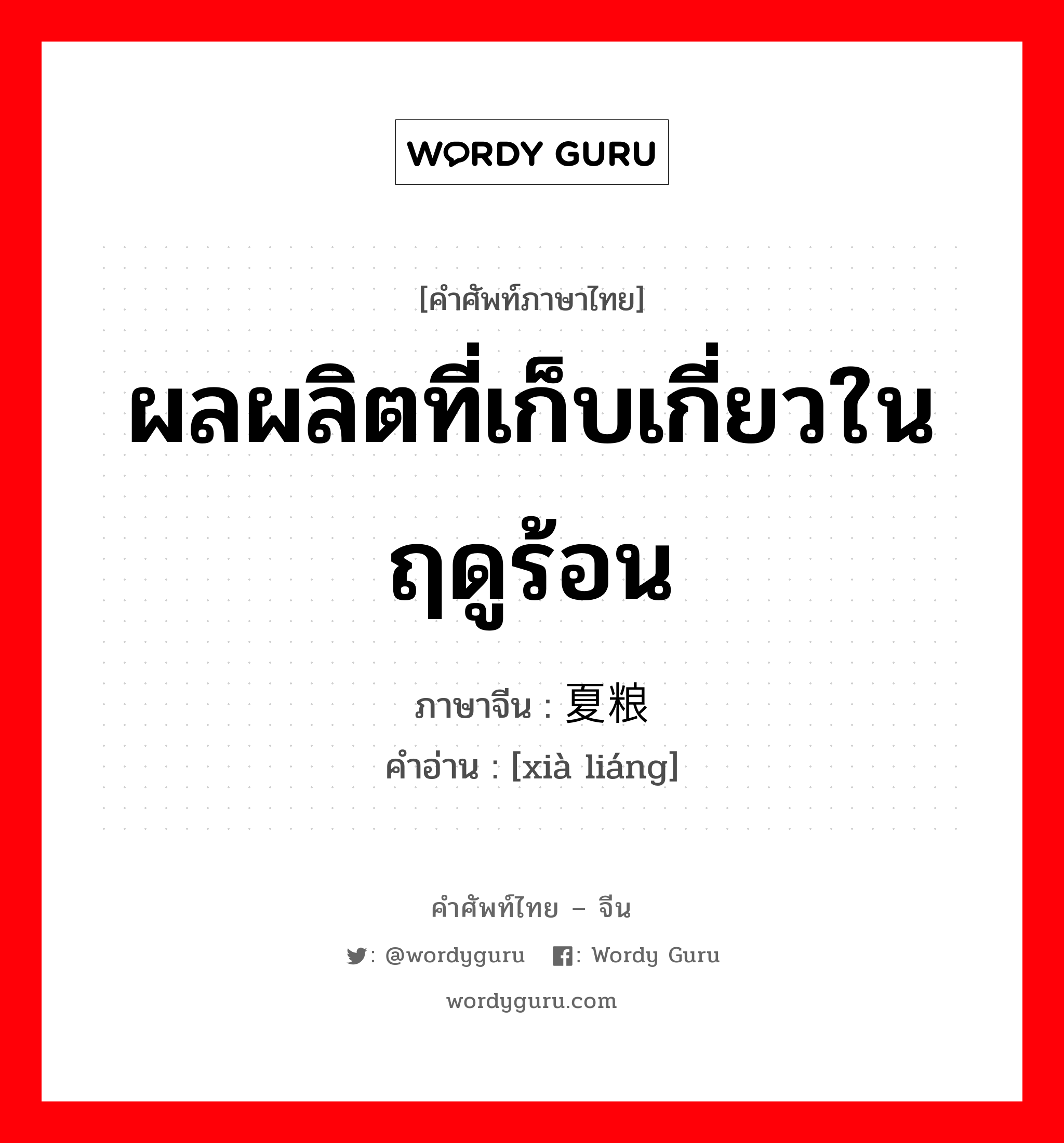 ผลผลิตที่เก็บเกี่ยวในฤดูร้อน ภาษาจีนคืออะไร, คำศัพท์ภาษาไทย - จีน ผลผลิตที่เก็บเกี่ยวในฤดูร้อน ภาษาจีน 夏粮 คำอ่าน [xià liáng]