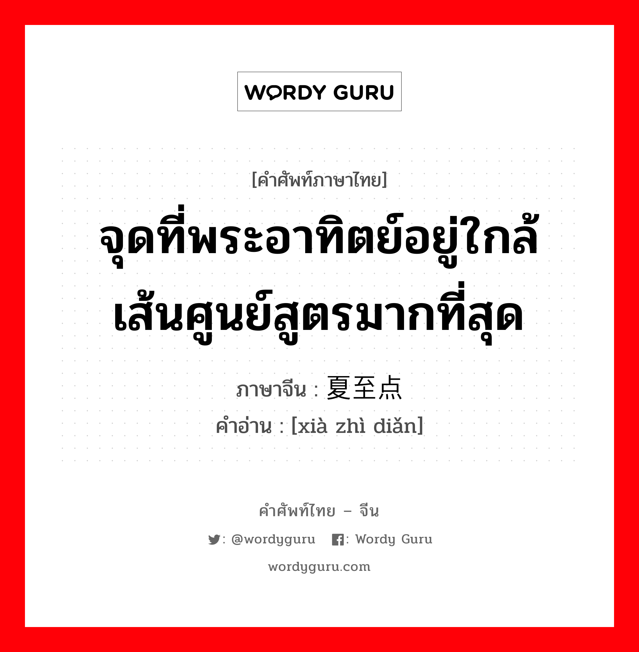 จุดที่พระอาทิตย์อยู่ใกล้เส้นศูนย์สูตรมากที่สุด ภาษาจีนคืออะไร, คำศัพท์ภาษาไทย - จีน จุดที่พระอาทิตย์อยู่ใกล้เส้นศูนย์สูตรมากที่สุด ภาษาจีน 夏至点 คำอ่าน [xià zhì diǎn]