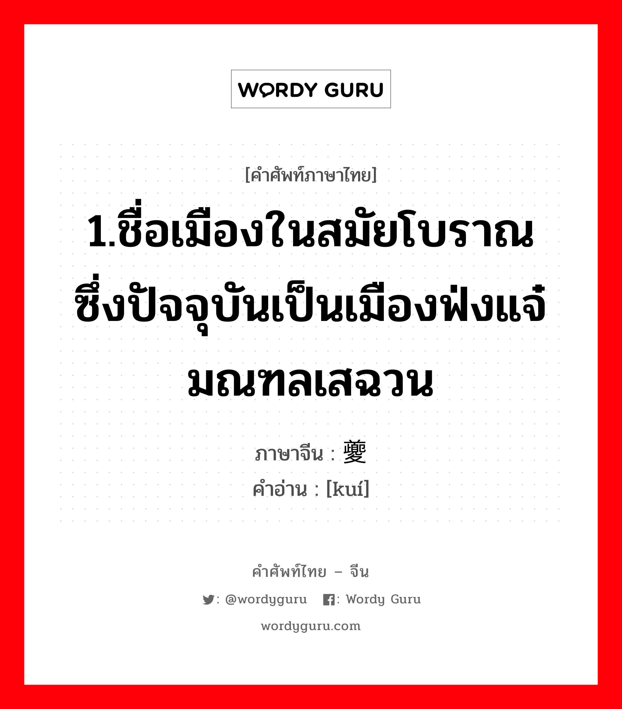 1.ชื่อเมืองในสมัยโบราณ ซึ่งปัจจุบันเป็นเมืองฟ่งแจ๋ มณฑลเสฉวน ภาษาจีนคืออะไร, คำศัพท์ภาษาไทย - จีน 1.ชื่อเมืองในสมัยโบราณ ซึ่งปัจจุบันเป็นเมืองฟ่งแจ๋ มณฑลเสฉวน ภาษาจีน 夔 คำอ่าน [kuí]