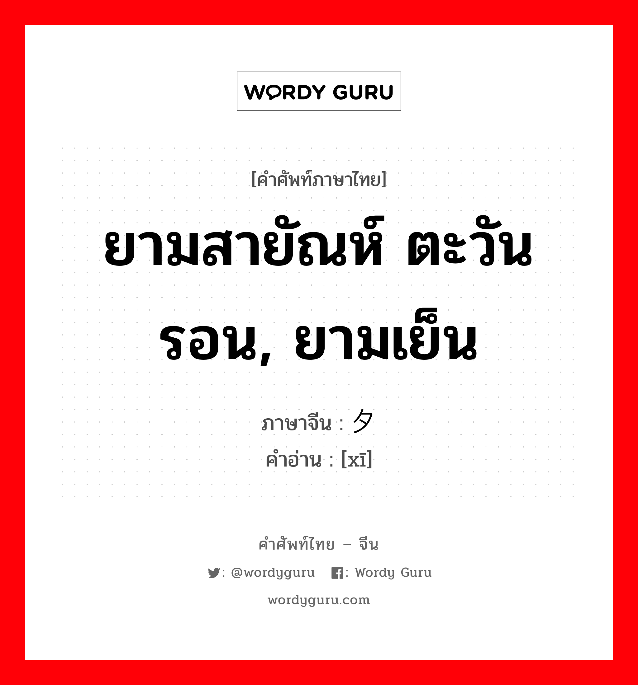 ยามสายัณห์ ตะวันรอน, ยามเย็น ภาษาจีนคืออะไร, คำศัพท์ภาษาไทย - จีน ยามสายัณห์ ตะวันรอน, ยามเย็น ภาษาจีน 夕 คำอ่าน [xī]