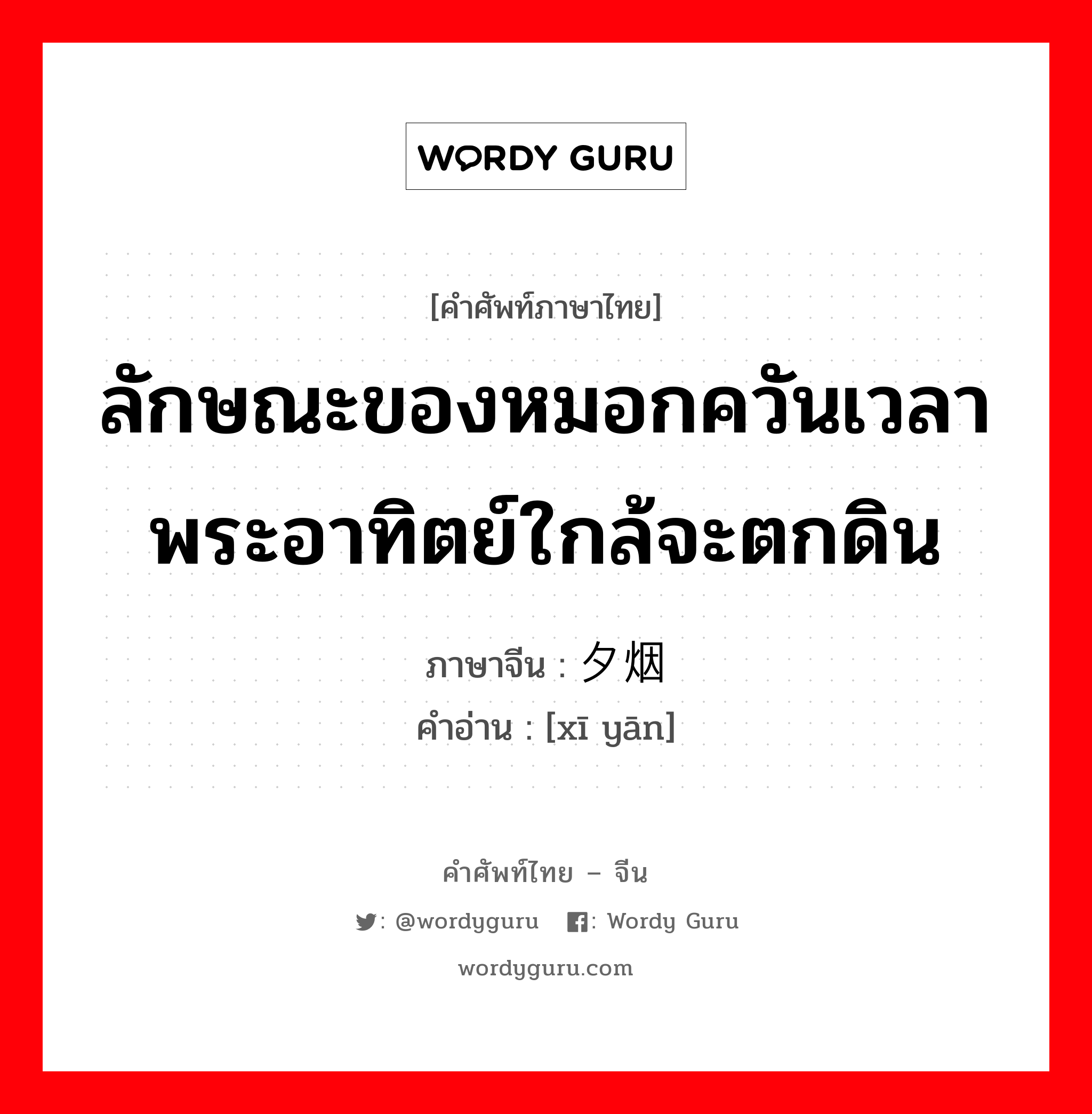 ลักษณะของหมอกควันเวลาพระอาทิตย์ใกล้จะตกดิน ภาษาจีนคืออะไร, คำศัพท์ภาษาไทย - จีน ลักษณะของหมอกควันเวลาพระอาทิตย์ใกล้จะตกดิน ภาษาจีน 夕烟 คำอ่าน [xī yān]