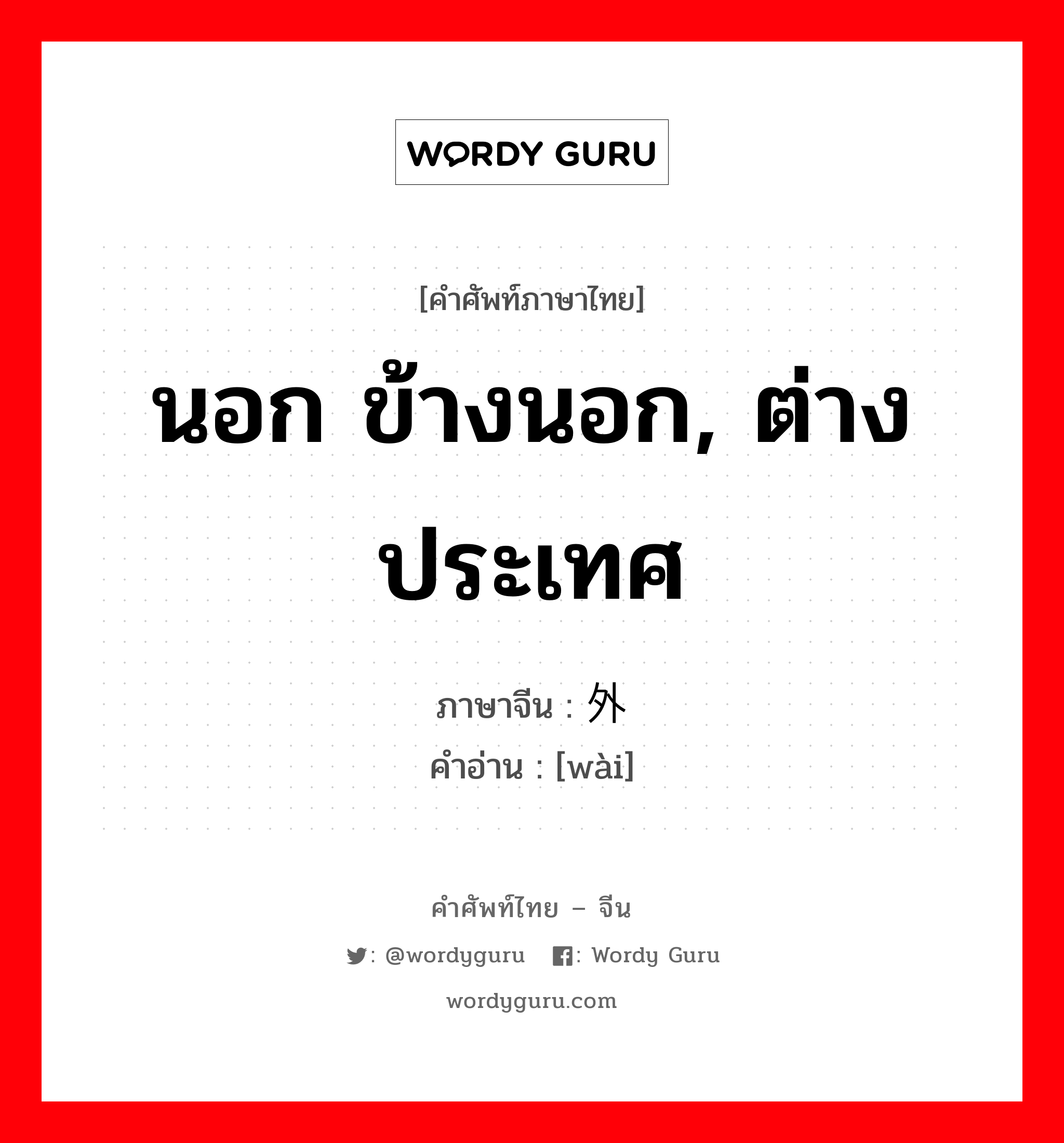 นอก ข้างนอก, ต่างประเทศ ภาษาจีนคืออะไร, คำศัพท์ภาษาไทย - จีน นอก ข้างนอก, ต่างประเทศ ภาษาจีน 外 คำอ่าน [wài]