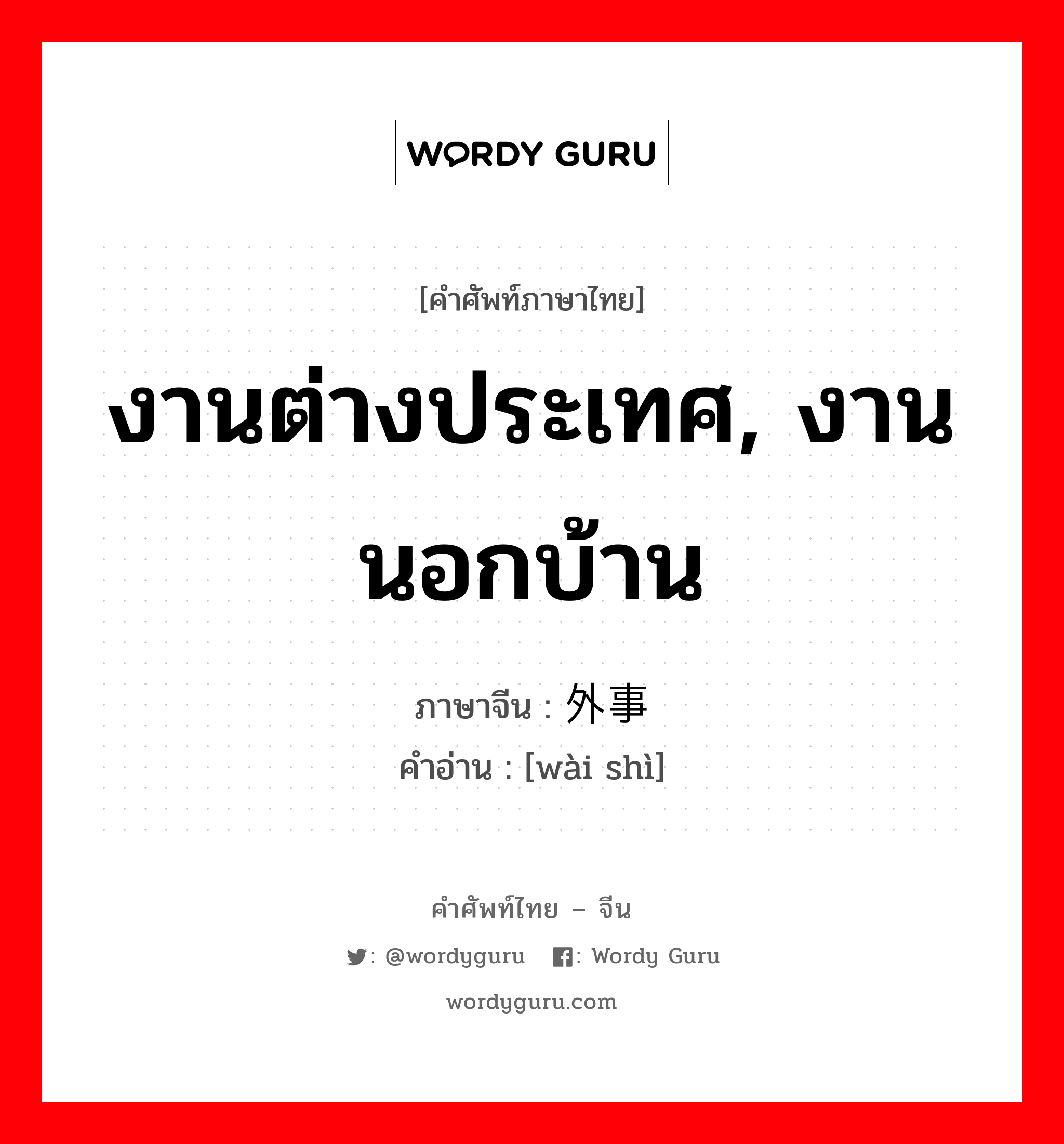 งานต่างประเทศ, งานนอกบ้าน ภาษาจีนคืออะไร, คำศัพท์ภาษาไทย - จีน งานต่างประเทศ, งานนอกบ้าน ภาษาจีน 外事 คำอ่าน [wài shì]