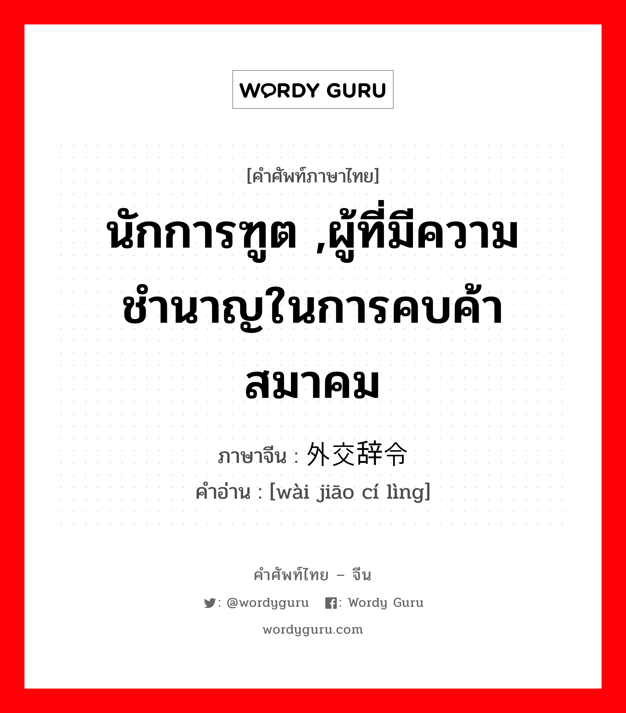 นักการฑูต ,ผู้ที่มีความชำนาญในการคบค้าสมาคม ภาษาจีนคืออะไร, คำศัพท์ภาษาไทย - จีน นักการฑูต ,ผู้ที่มีความชำนาญในการคบค้าสมาคม ภาษาจีน 外交辞令 คำอ่าน [wài jiāo cí lìng]