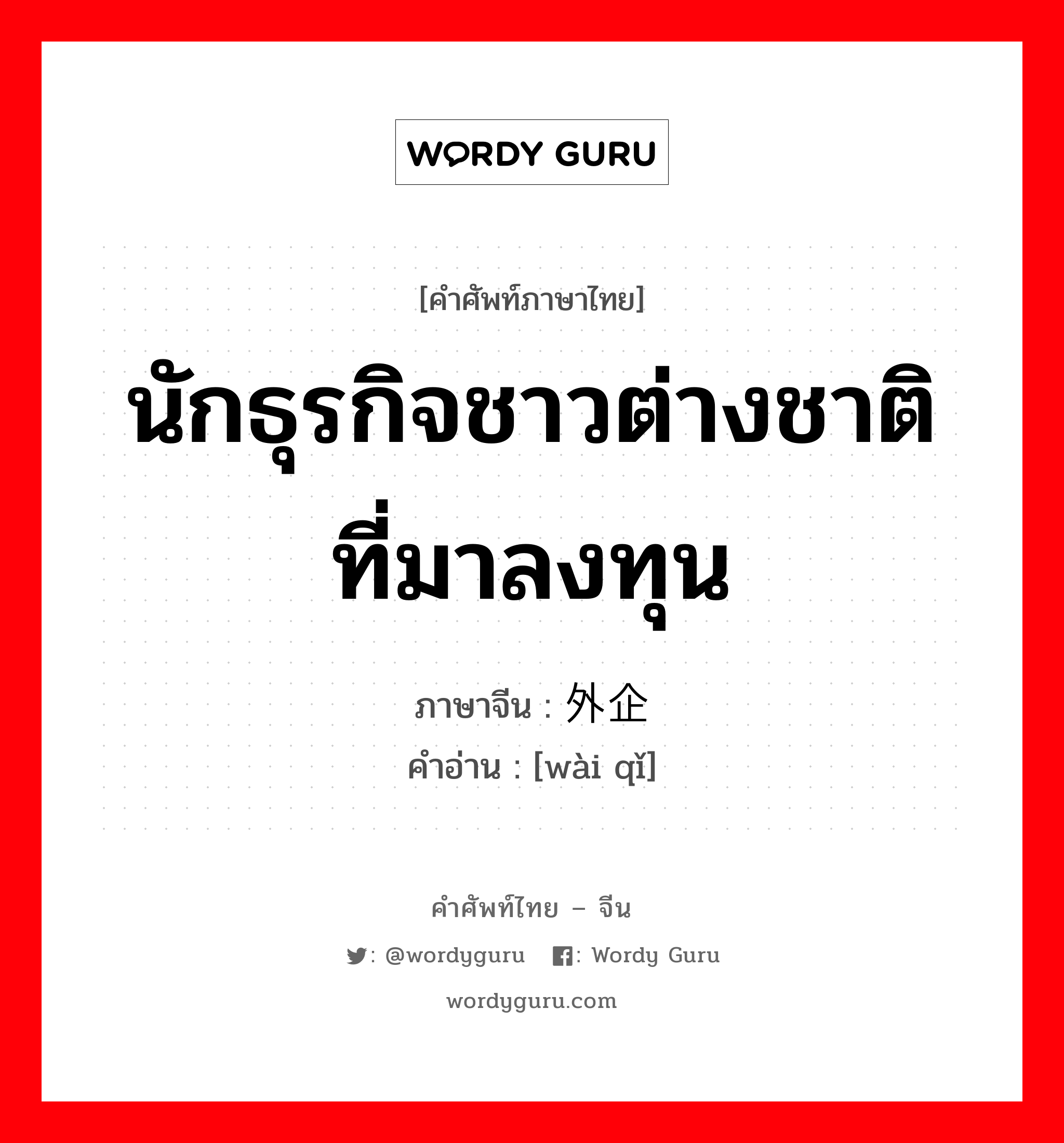 นักธุรกิจชาวต่างชาติที่มาลงทุน ภาษาจีนคืออะไร, คำศัพท์ภาษาไทย - จีน นักธุรกิจชาวต่างชาติที่มาลงทุน ภาษาจีน 外企 คำอ่าน [wài qǐ]