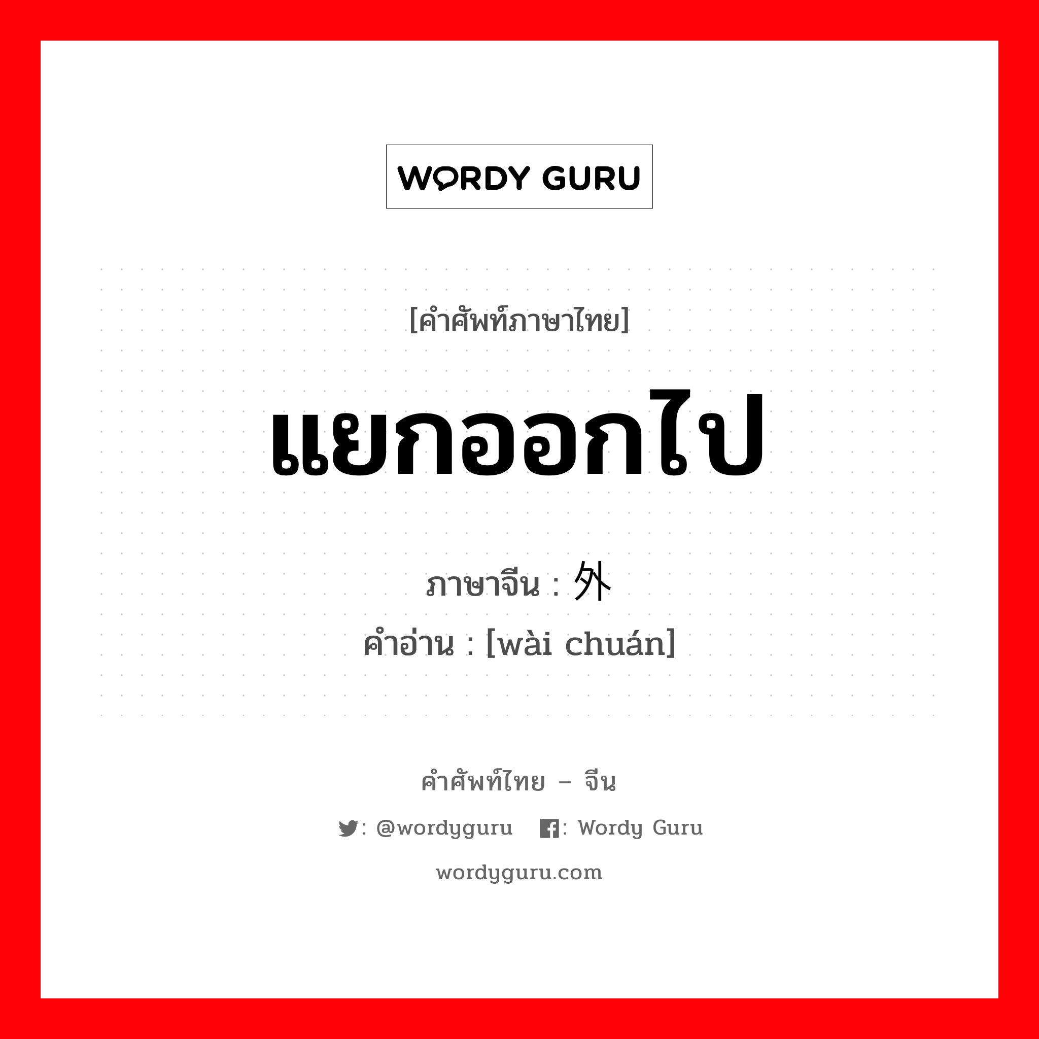 แยกออกไป ภาษาจีนคืออะไร, คำศัพท์ภาษาไทย - จีน แยกออกไป ภาษาจีน 外传 คำอ่าน [wài chuán]