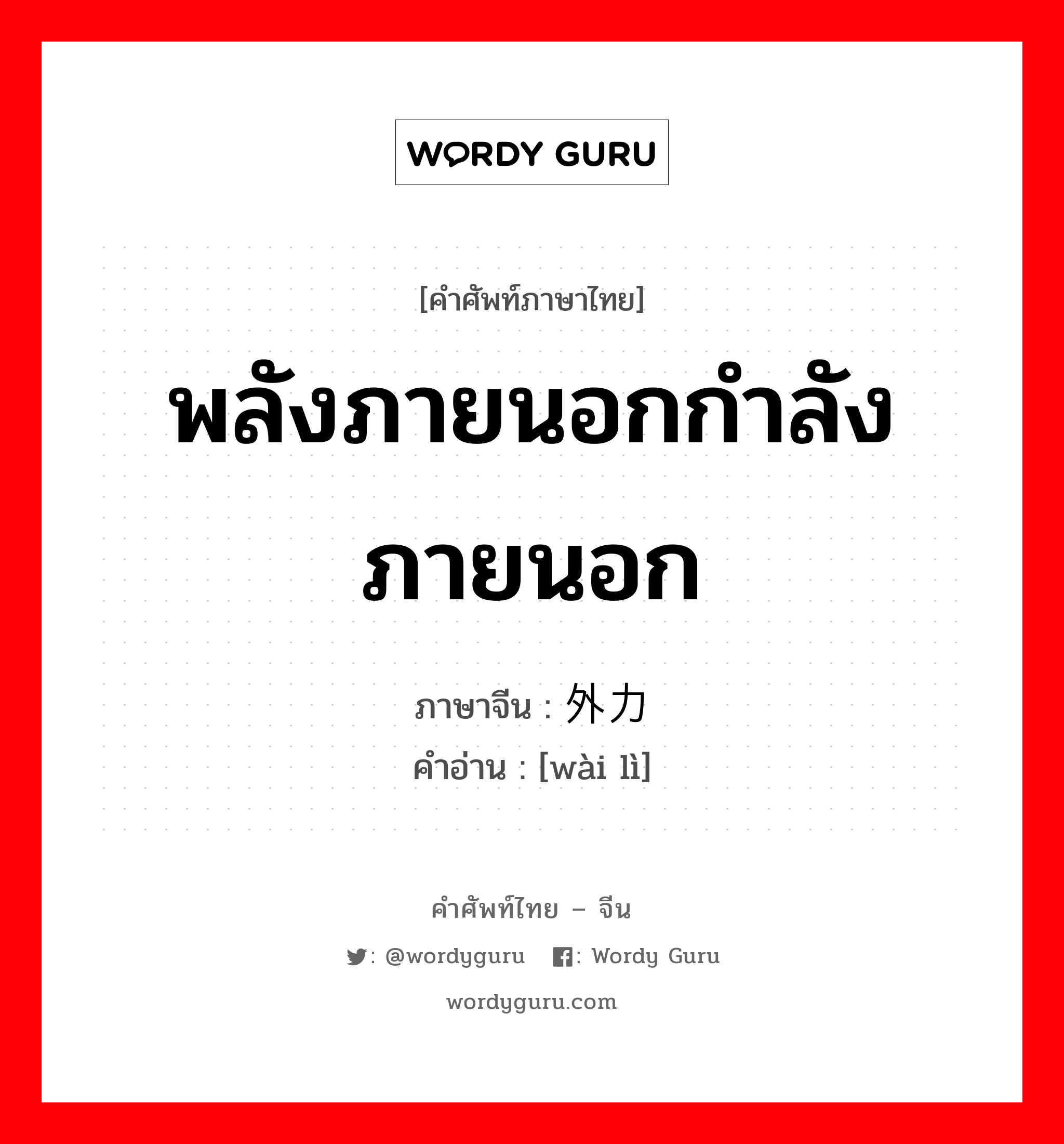 พลังภายนอกกำลังภายนอก ภาษาจีนคืออะไร, คำศัพท์ภาษาไทย - จีน พลังภายนอกกำลังภายนอก ภาษาจีน 外力 คำอ่าน [wài lì]