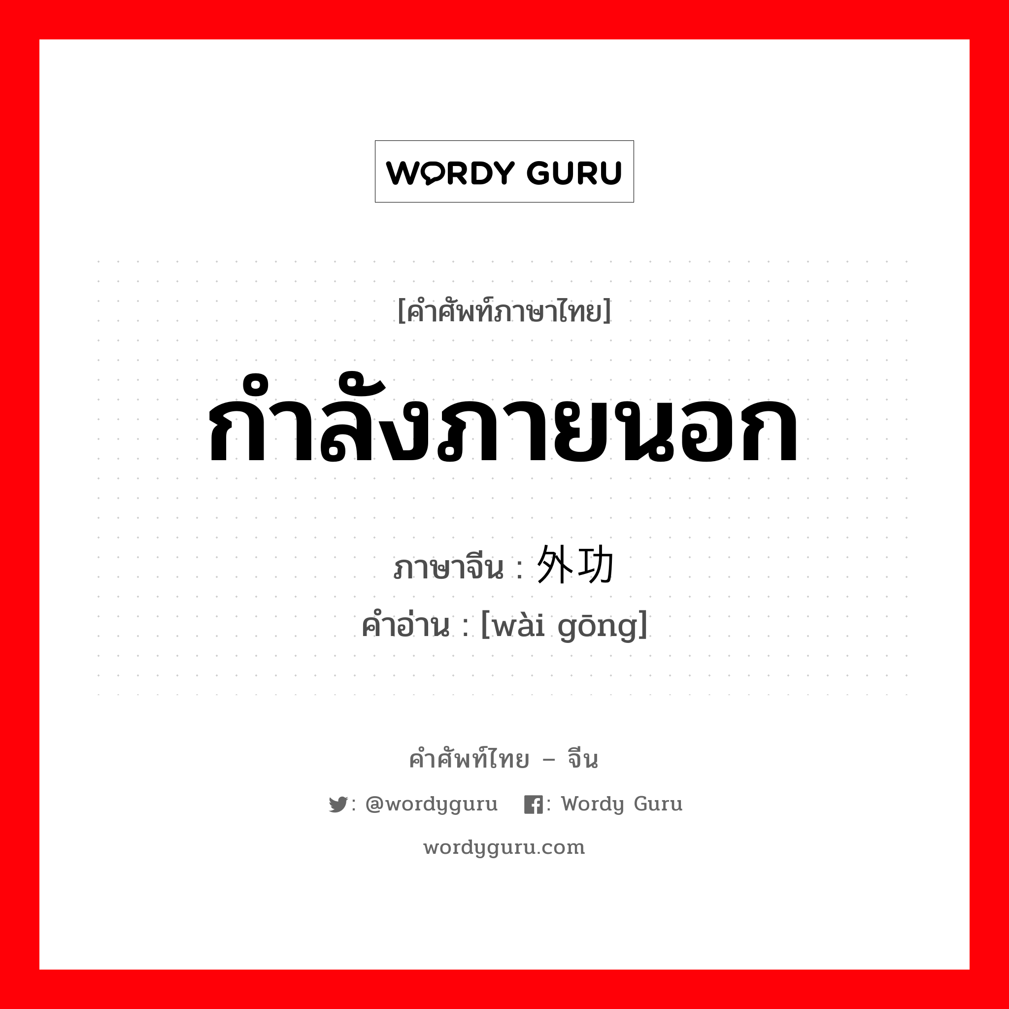 กำลังภายนอก ภาษาจีนคืออะไร, คำศัพท์ภาษาไทย - จีน กำลังภายนอก ภาษาจีน 外功 คำอ่าน [wài gōng]