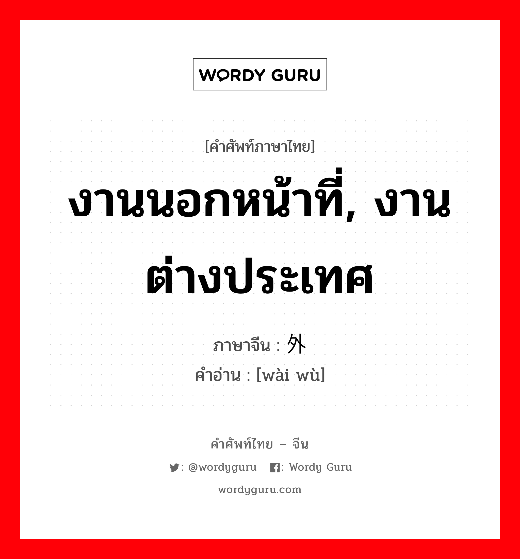 งานนอกหน้าที่, งานต่างประเทศ ภาษาจีนคืออะไร, คำศัพท์ภาษาไทย - จีน งานนอกหน้าที่, งานต่างประเทศ ภาษาจีน 外务 คำอ่าน [wài wù]