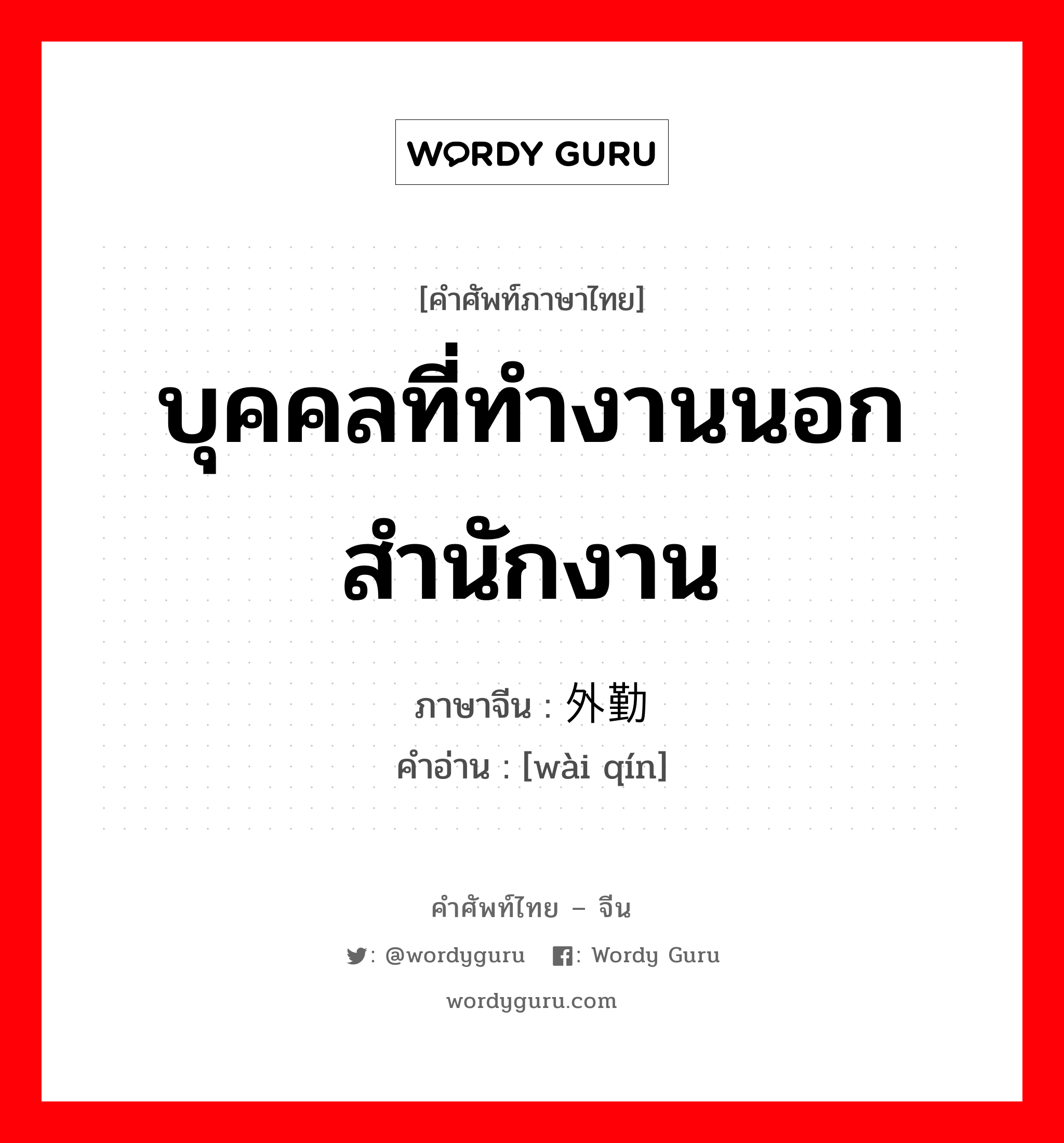 บุคคลที่ทำงานนอกสำนักงาน ภาษาจีนคืออะไร, คำศัพท์ภาษาไทย - จีน บุคคลที่ทำงานนอกสำนักงาน ภาษาจีน 外勤 คำอ่าน [wài qín]