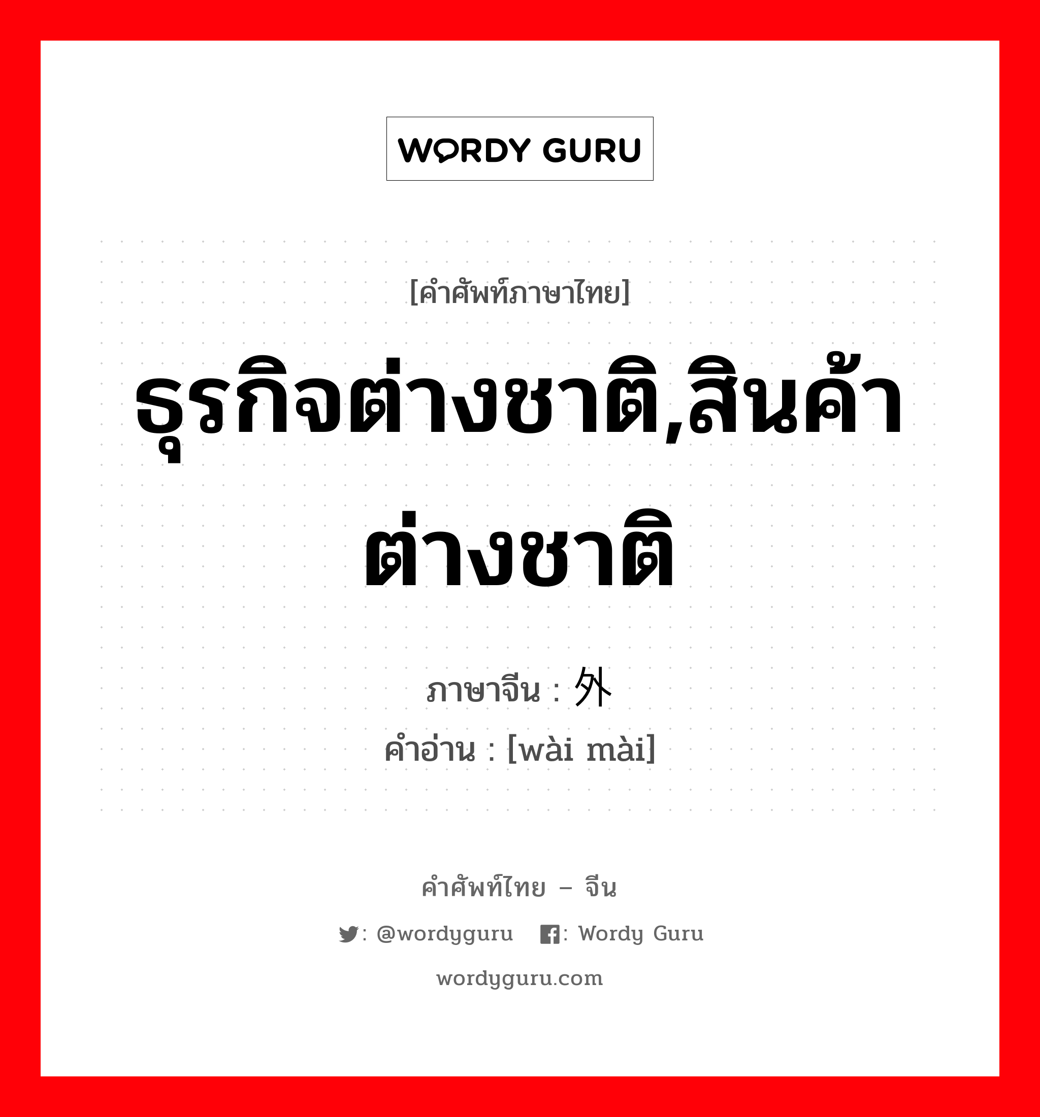 ธุรกิจต่างชาติ,สินค้าต่างชาติ ภาษาจีนคืออะไร, คำศัพท์ภาษาไทย - จีน ธุรกิจต่างชาติ,สินค้าต่างชาติ ภาษาจีน 外卖 คำอ่าน [wài mài]